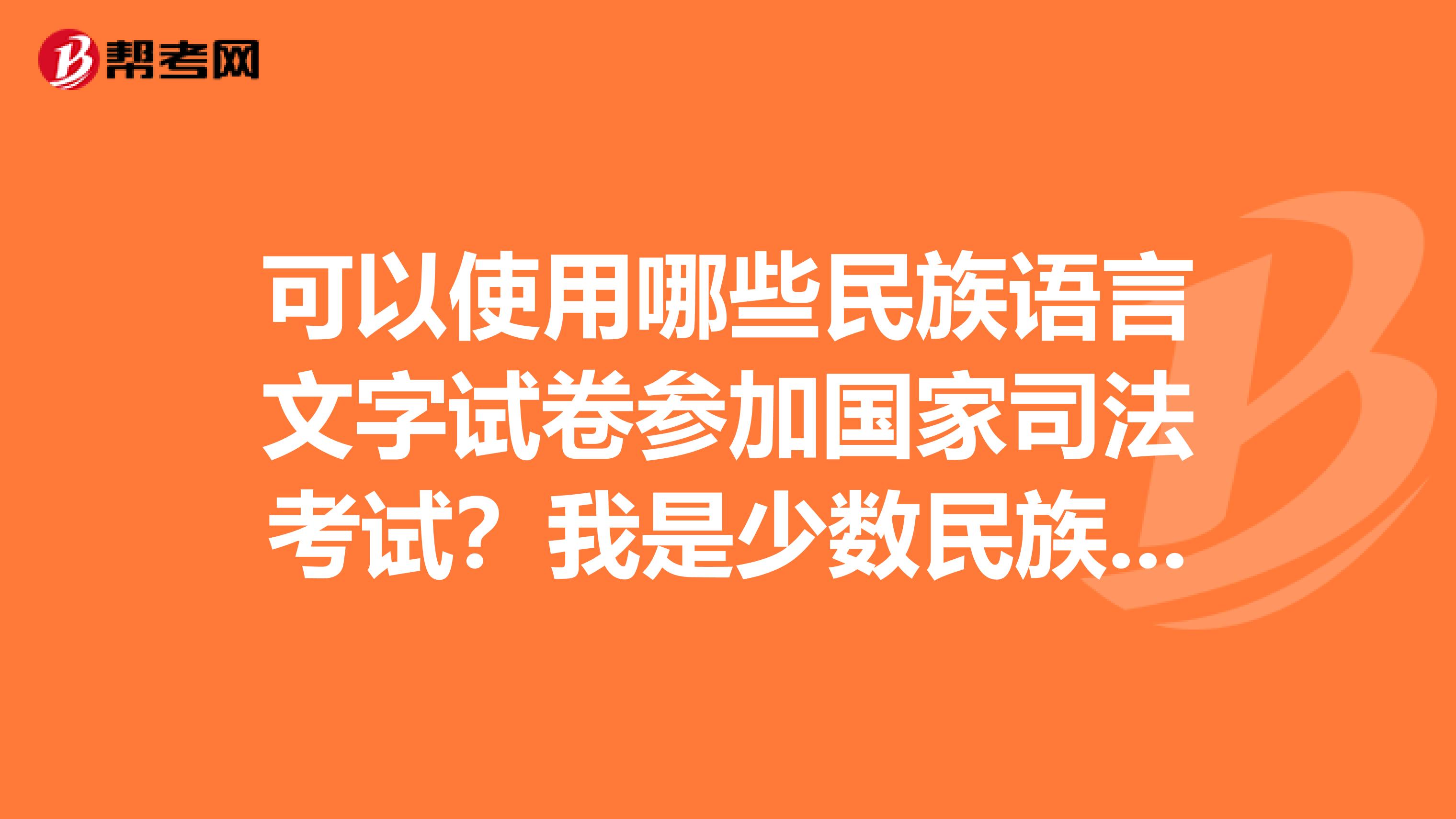 可以使用哪些民族语言文字试卷参加国家司法考试?我是少数民族,求告知
