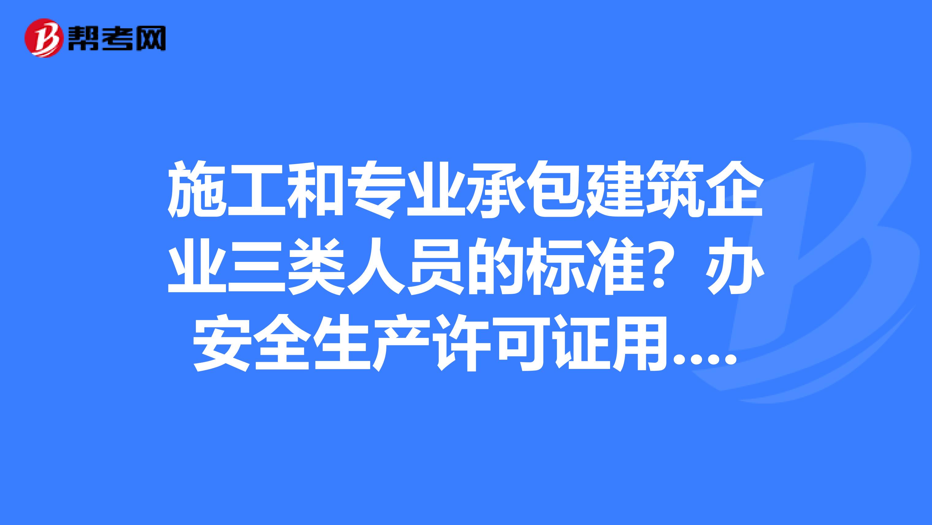 施工和专业承包建筑企业三类人员的标准?办安全生产许可证用.广西南宁建筑装饰公司安全证的材料?