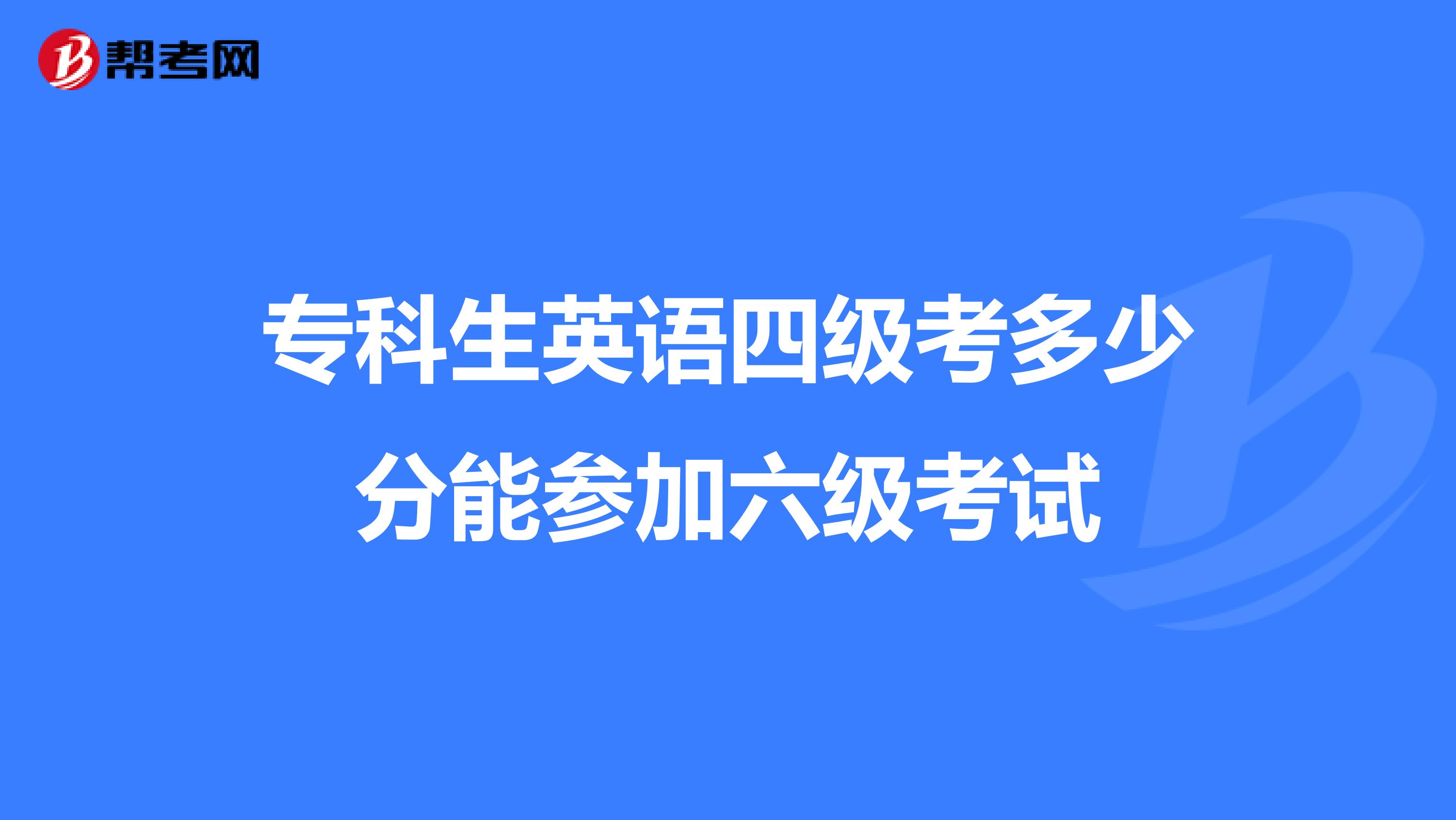 专科生英语四级考多少分能参加六级考试