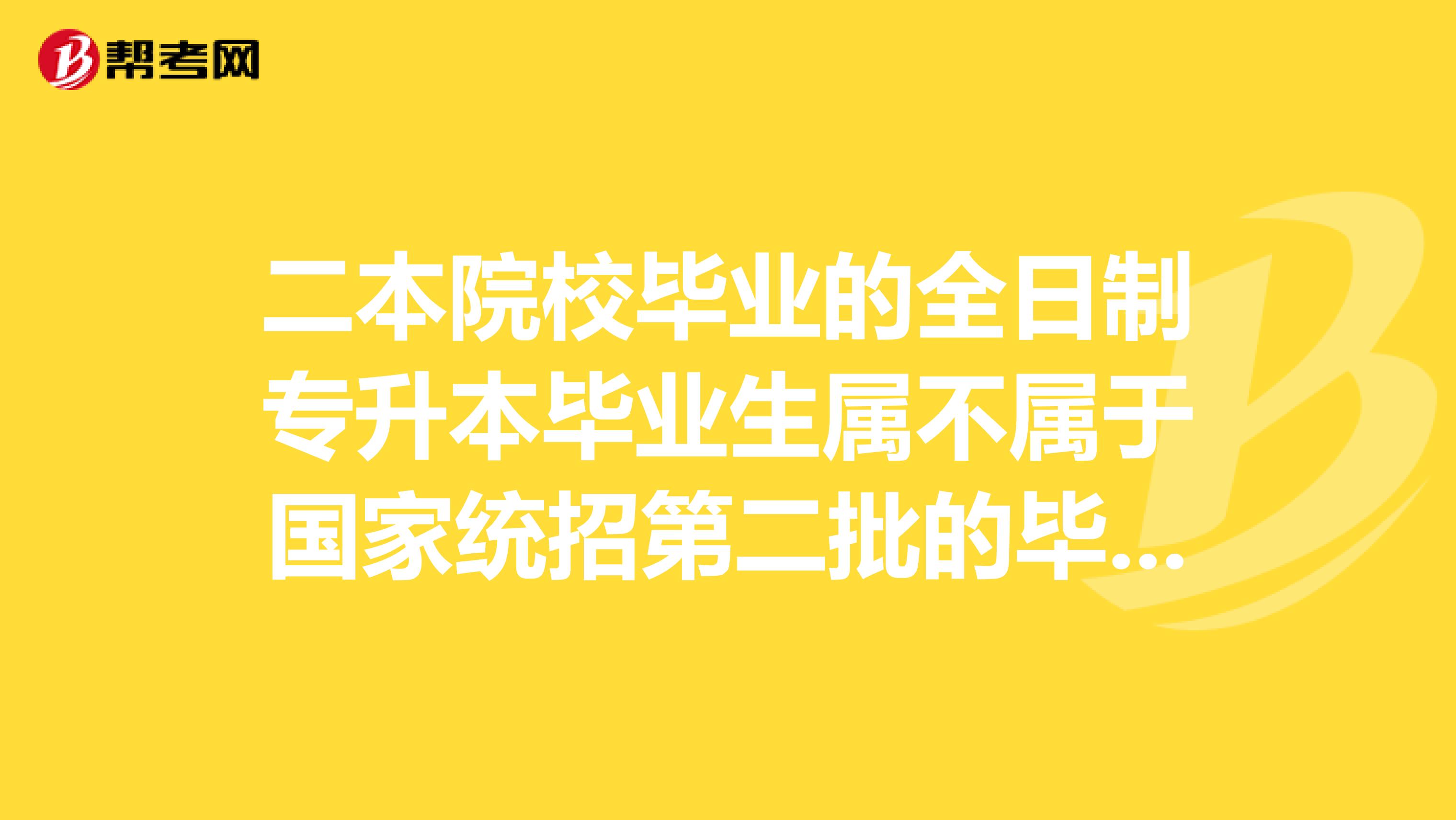 二本院校毕业的全日制专升本毕业生属不属于国家统招第二批的毕业生?
