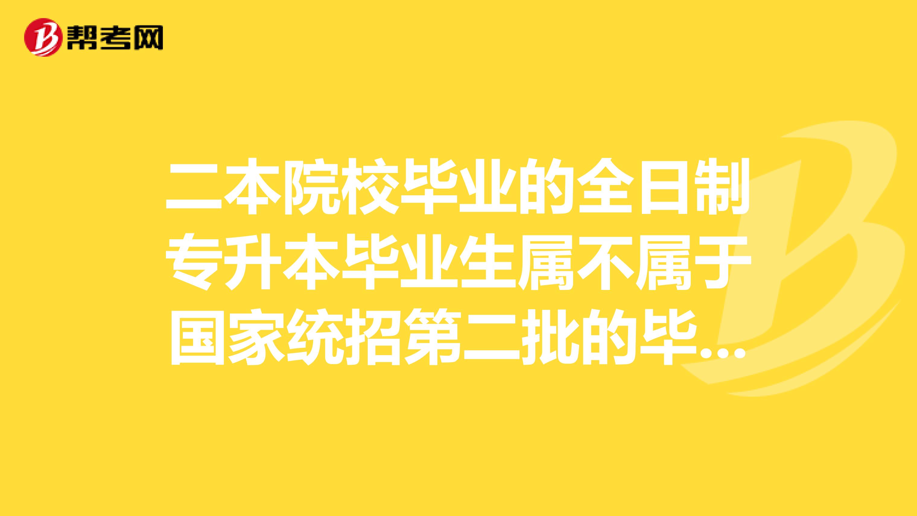 二本院校毕业的全日制专升本毕业生属不属于国家统招第二批的毕业生？