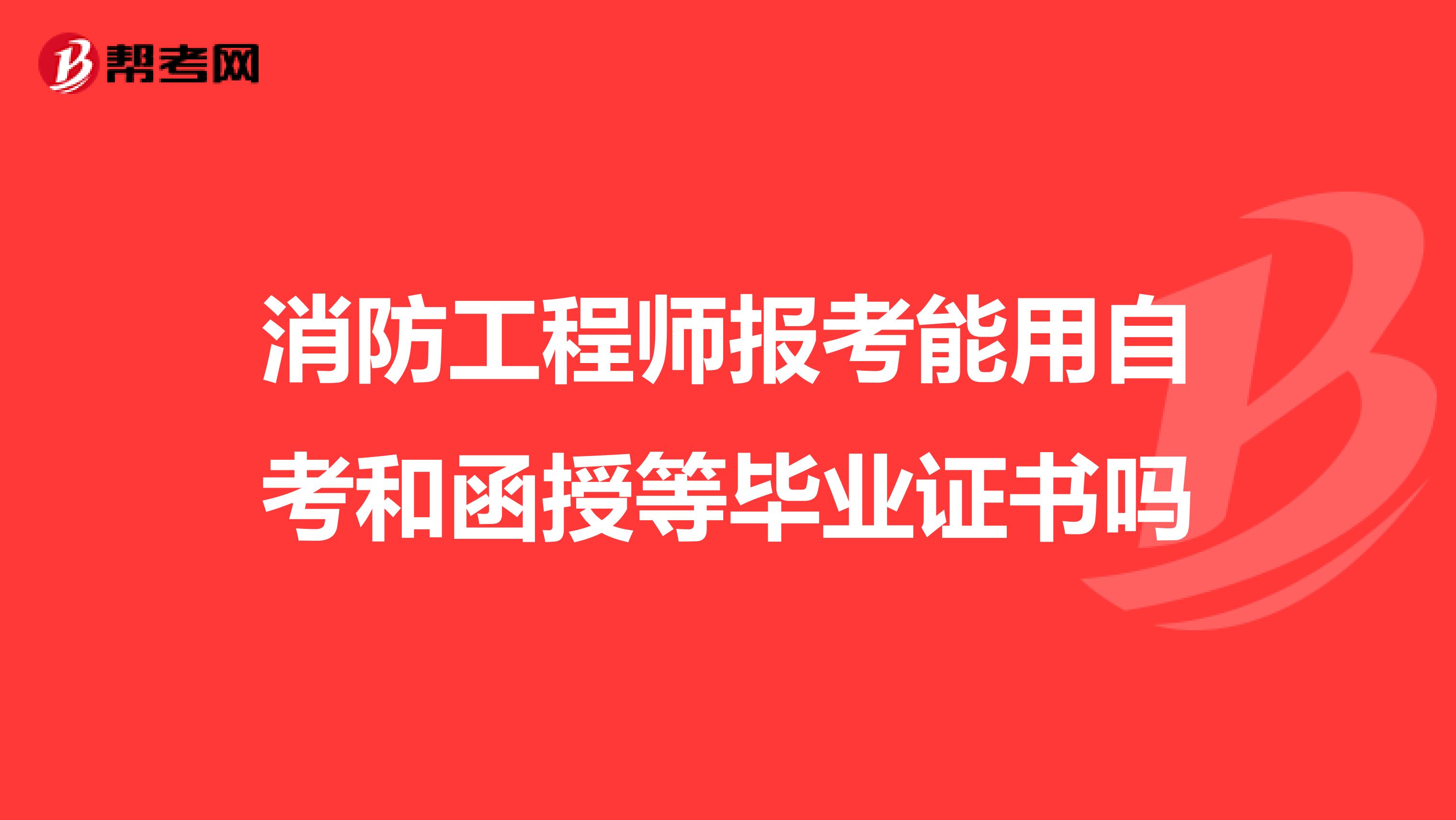 消防工程师报考能用自考和函授等毕业证书吗