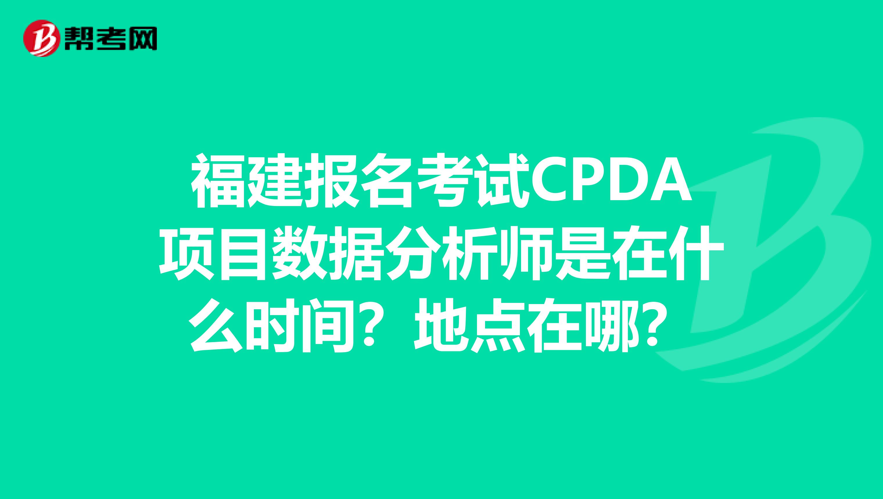 福建报名考试CPDA项目数据分析师是在什么时间？地点在哪？