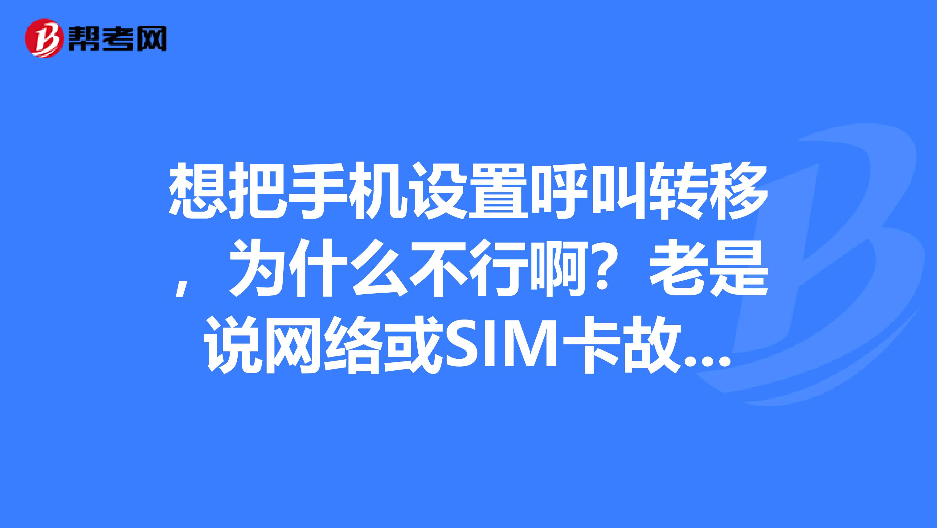 想把手机设置呼叫转移,为什么不行啊?老是说网络或SIM卡故障,明明就没有故障啊