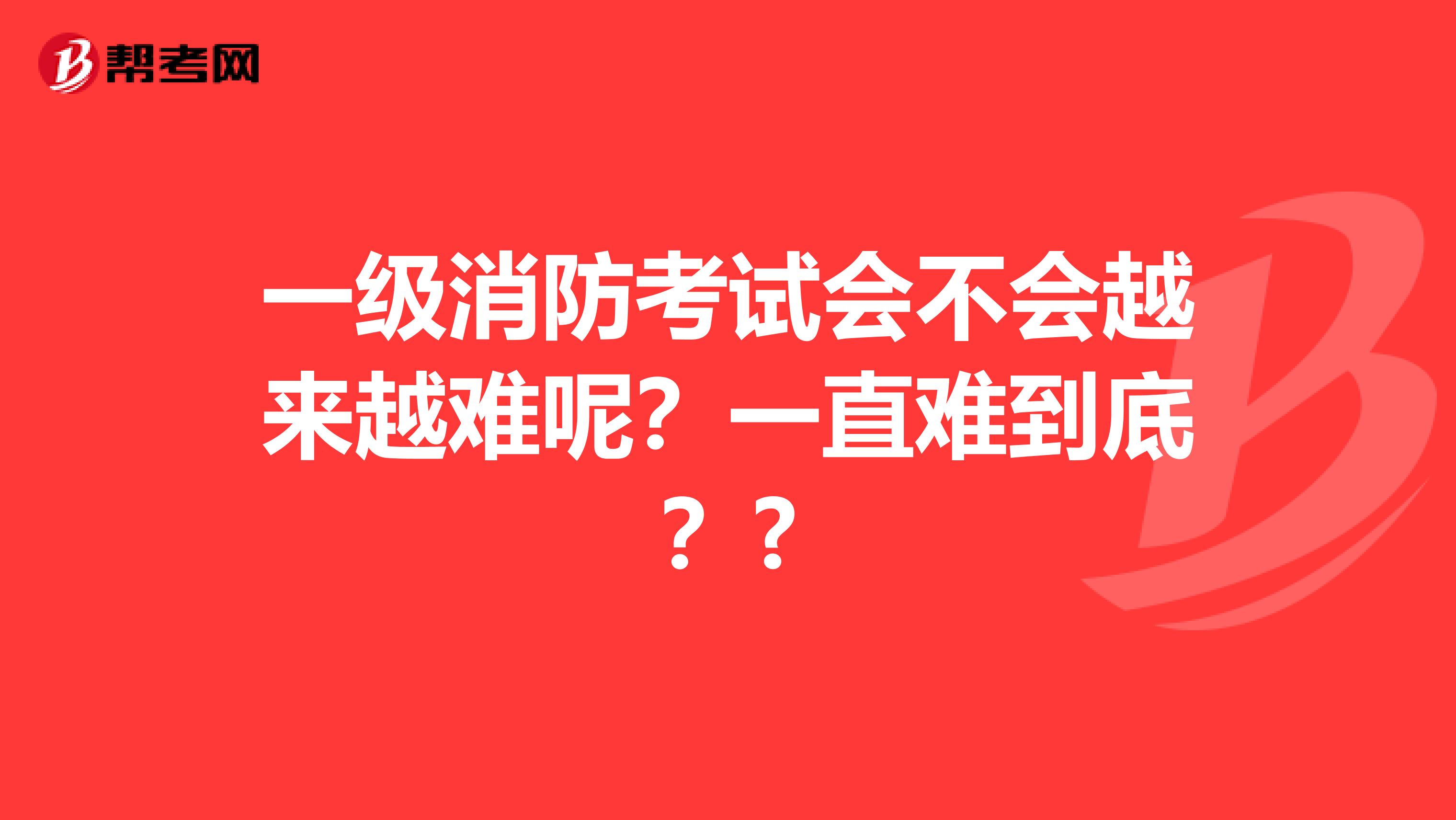一级消防考试会不会越来越难呢?一直难到底??