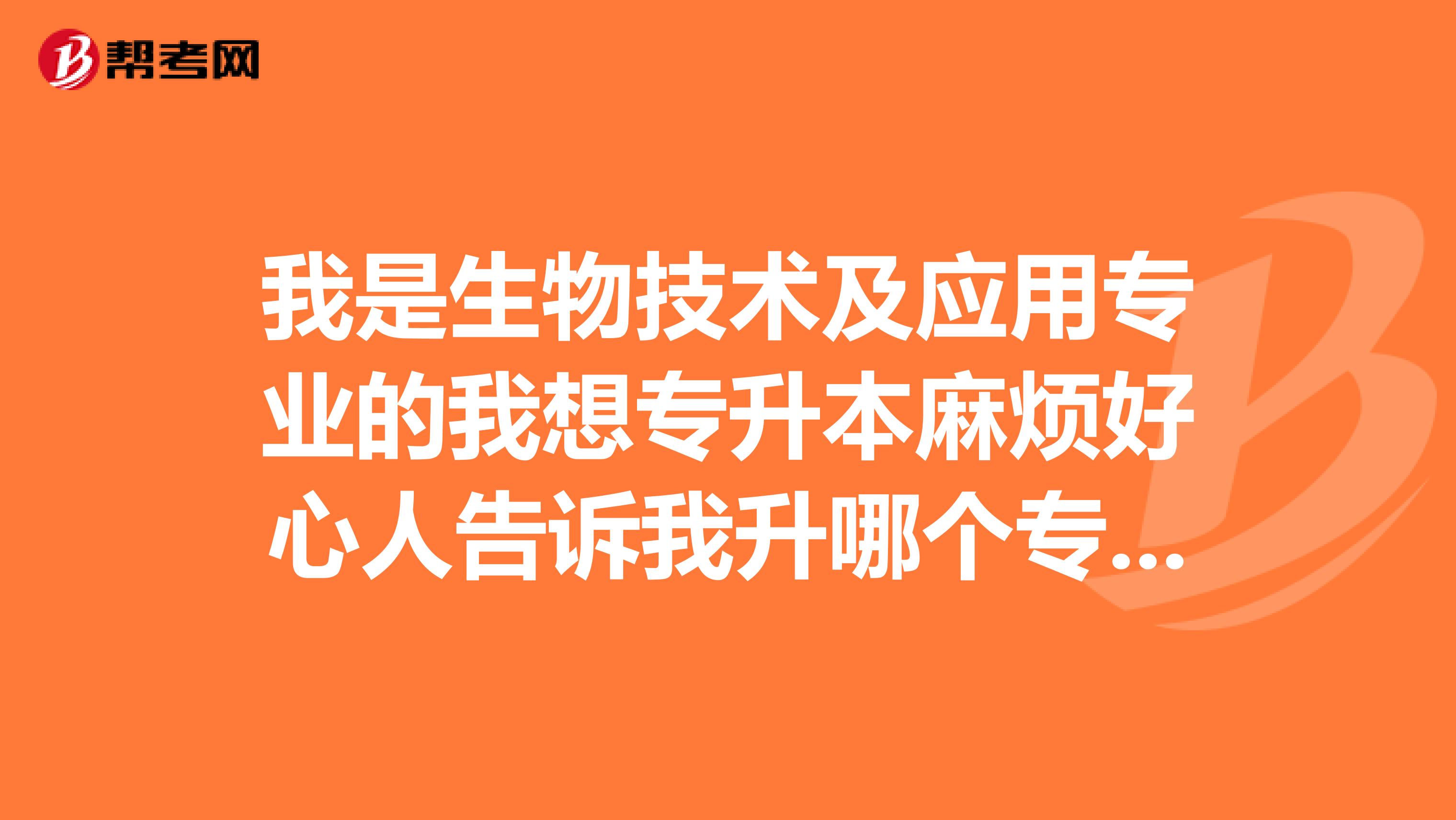 我是生物技术及应用专业的我想专升本麻烦好心人告诉我升哪个专业比较好或者是哪个学校我在济南读书
