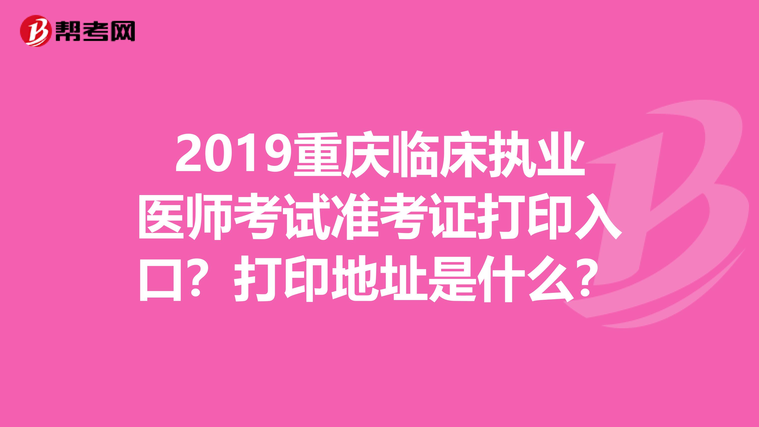 2019重庆临床执业医师考试准考证打印入口？打印地址是什么？