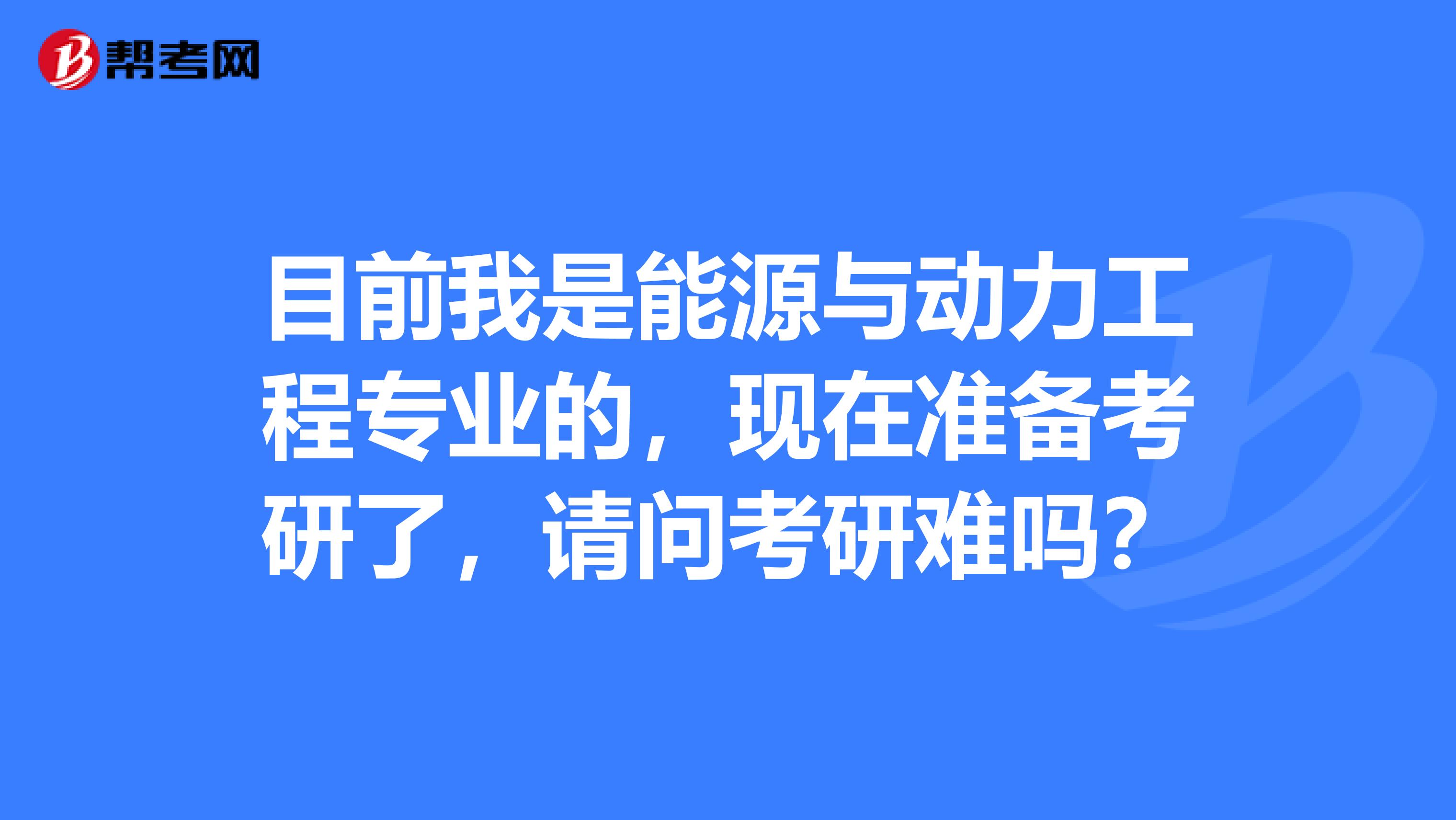 目前我是能源与动力工程专业的,现在准备考研了,请问考研难吗?