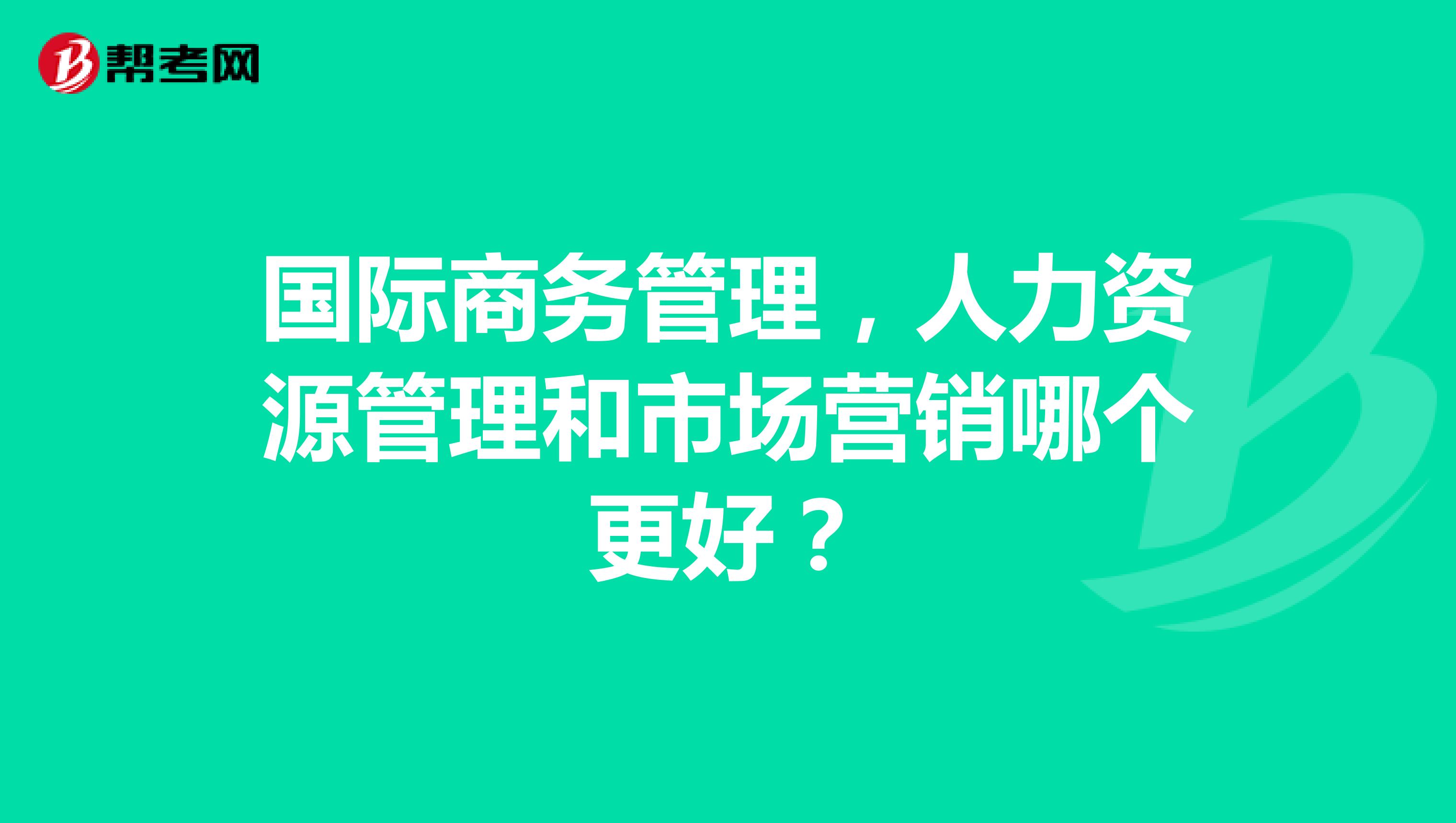 国际商务管理，人力资源管理和市场营销哪个更好？