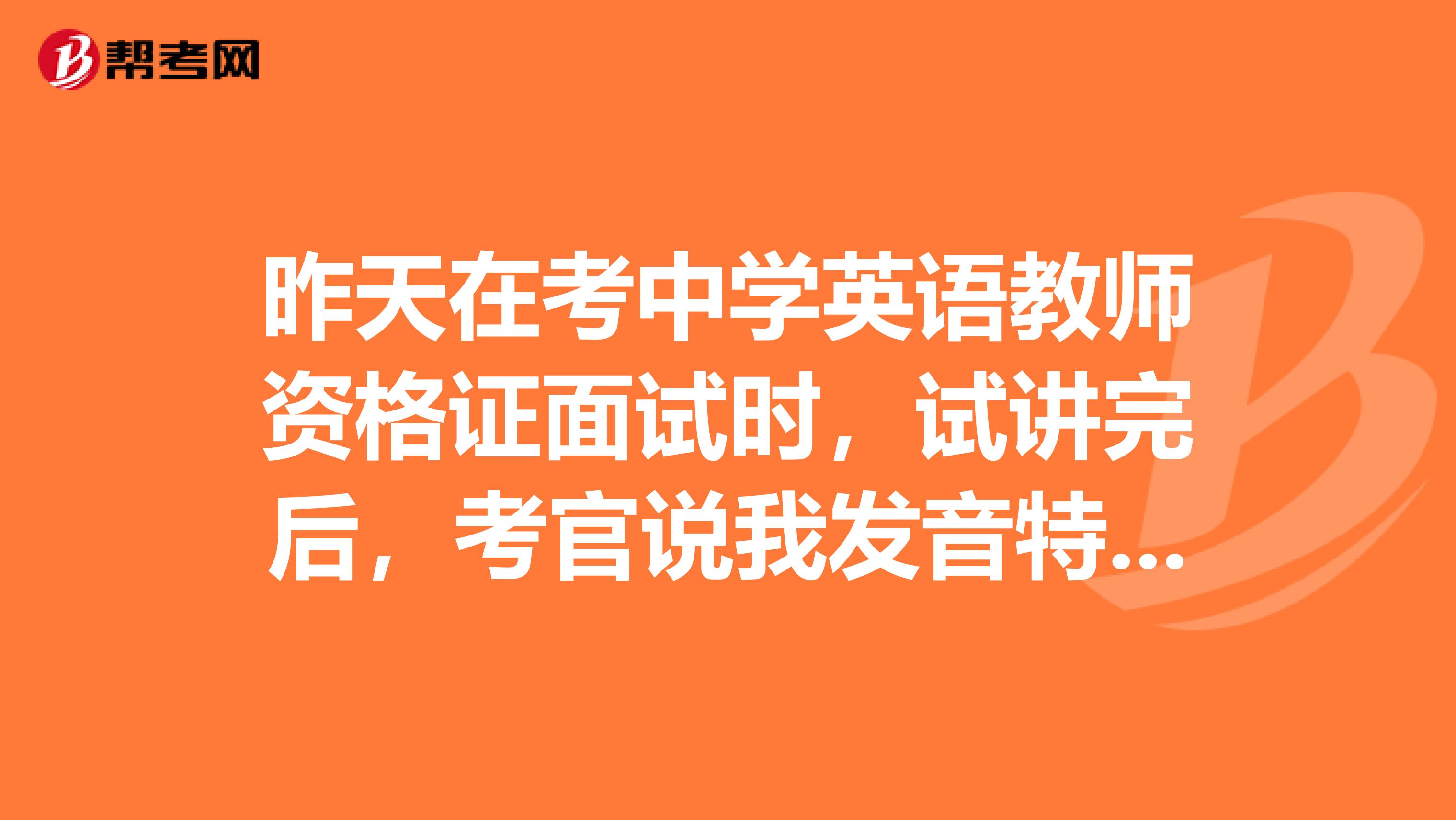 昨天在考中学英语教师资格证面试时,试讲完后,考官说我发音特别不准,是不是直接挂了