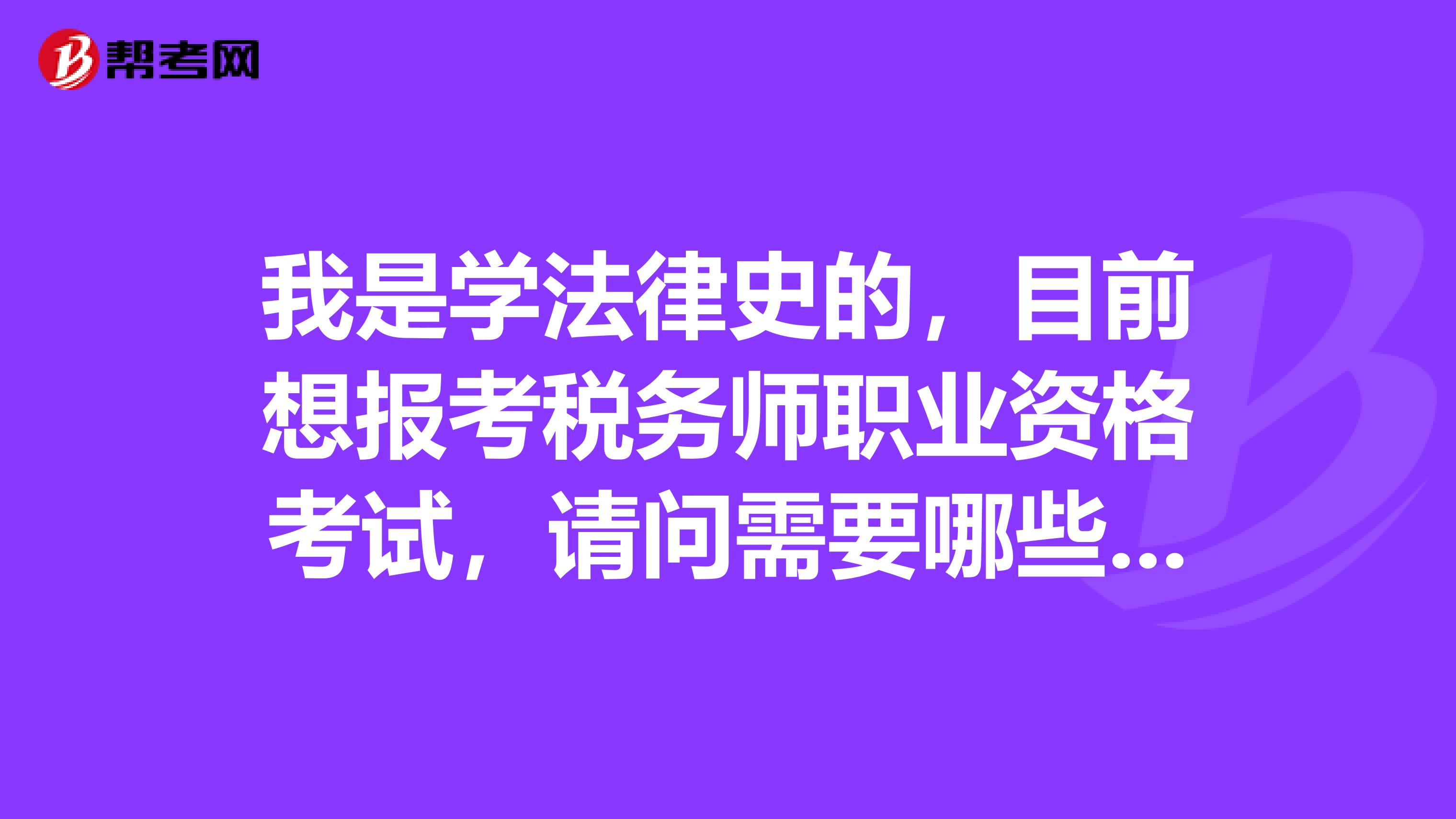 我是学法律史的，目前想报考税务师职业资格考试，请问需要哪些条件？