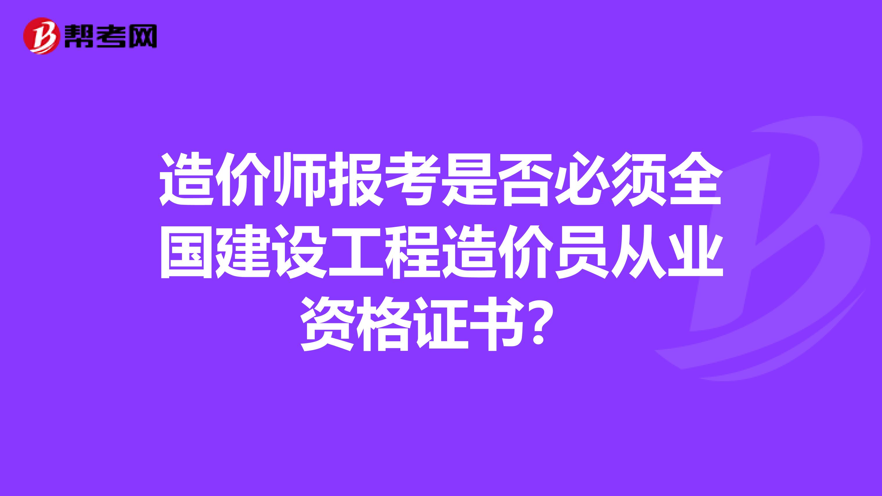 造价师报考是否必须全国建设工程造价员从业资格证书？