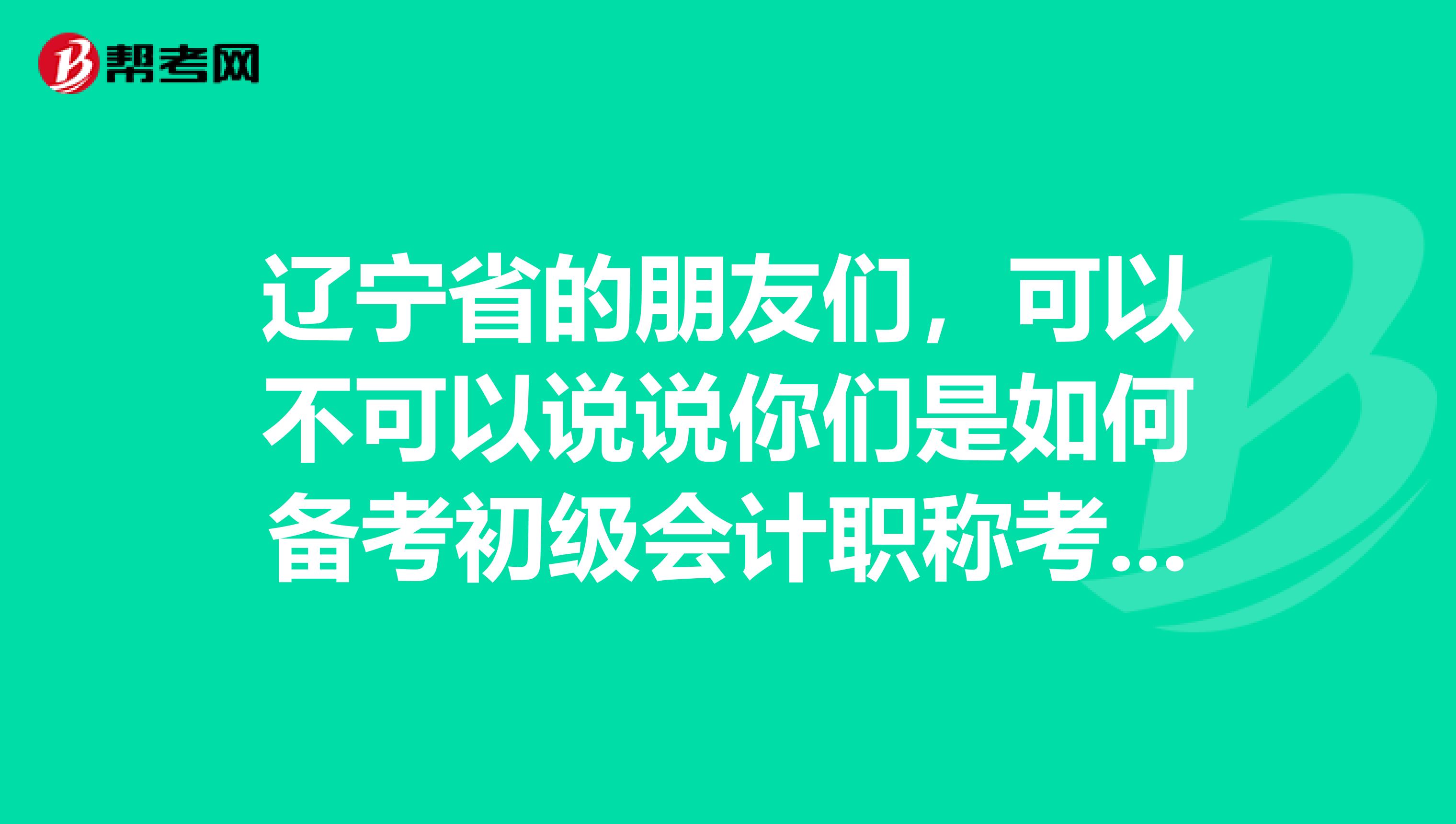 辽宁省的朋友们,可以不可以说说你们是如何备考初级会计职称考试的,我无从下手啊?