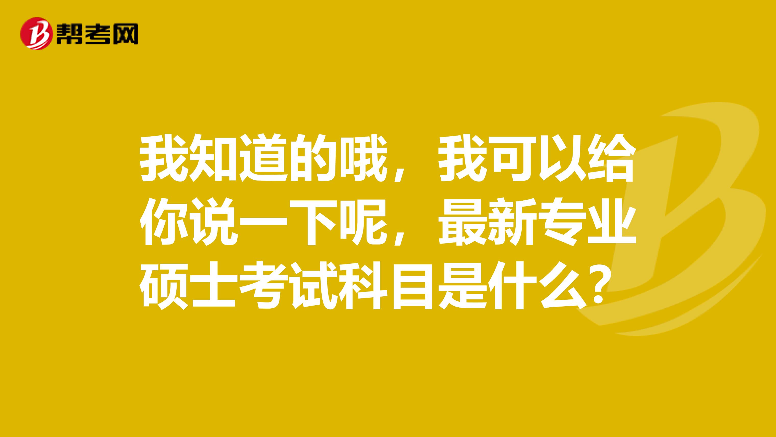 我知道的哦，我可以給你說一下呢，最新專業(yè)碩士考試科目是什么？