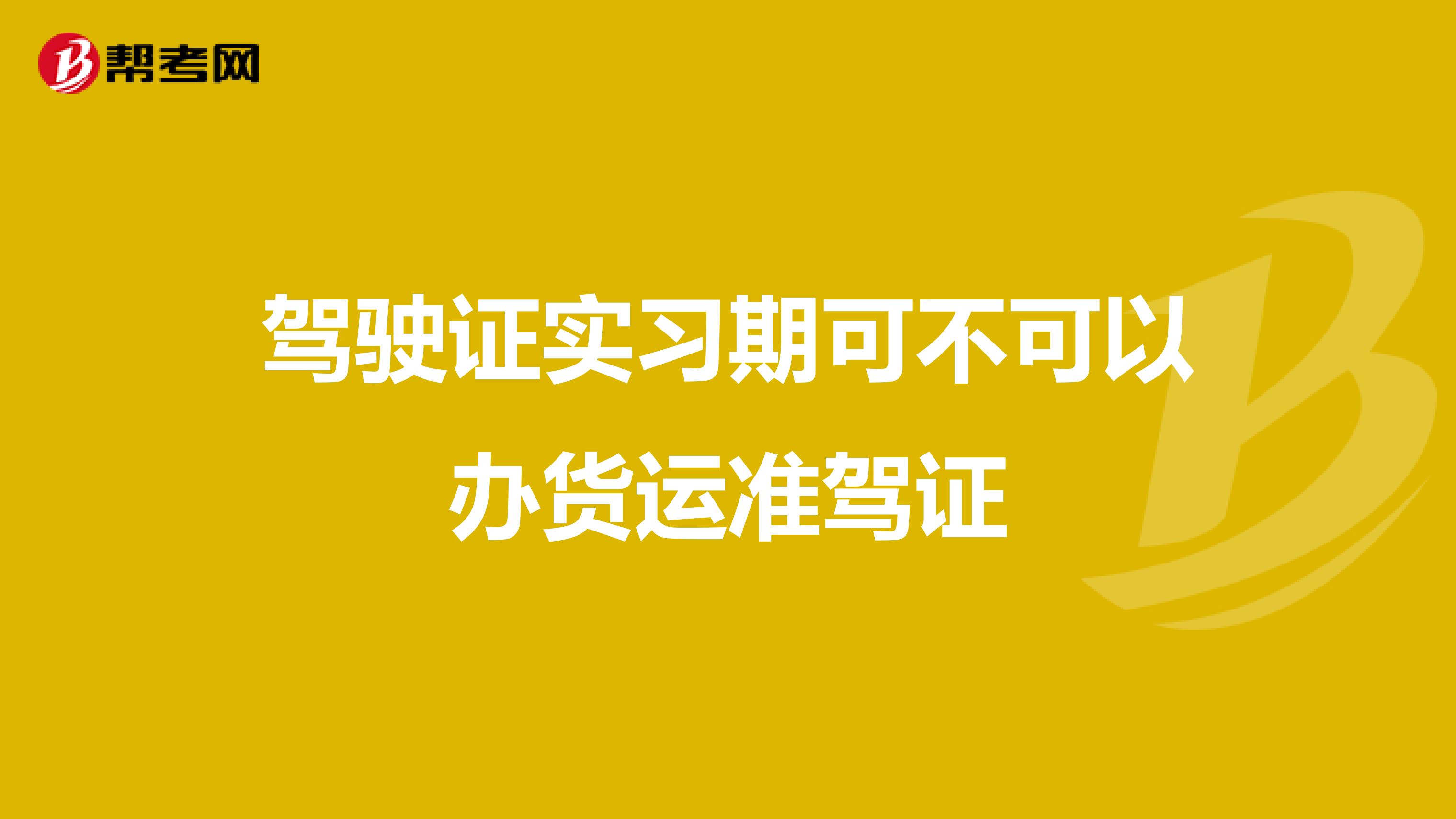 驾驶证实习期可不可以办货运准驾证