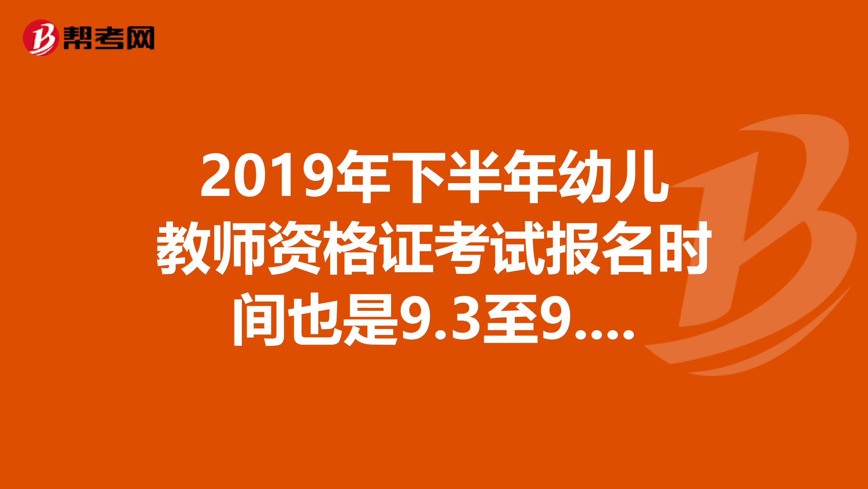 2019年下半年幼儿教师资格证考试报名时间也是9.3至9.13吗？