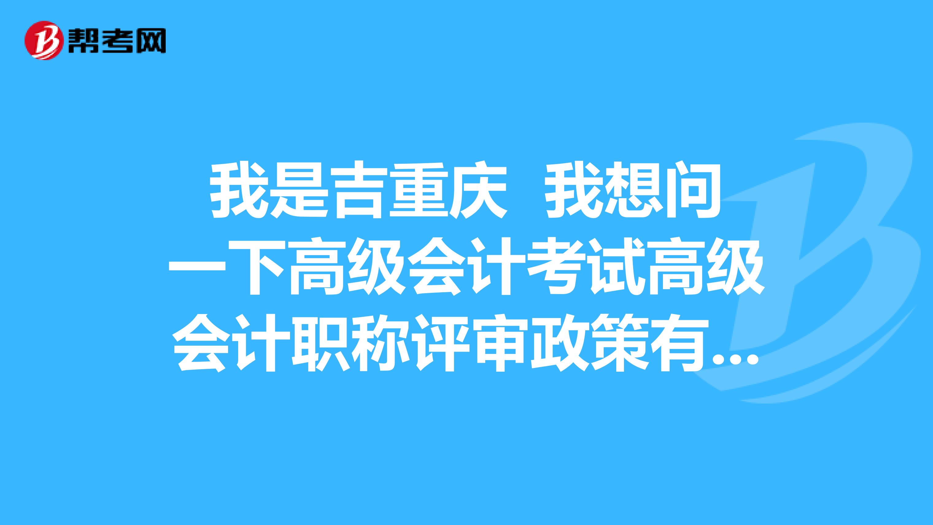 我是吉重庆 我想问一下高级会计考试高级会计职称评审政策有哪些