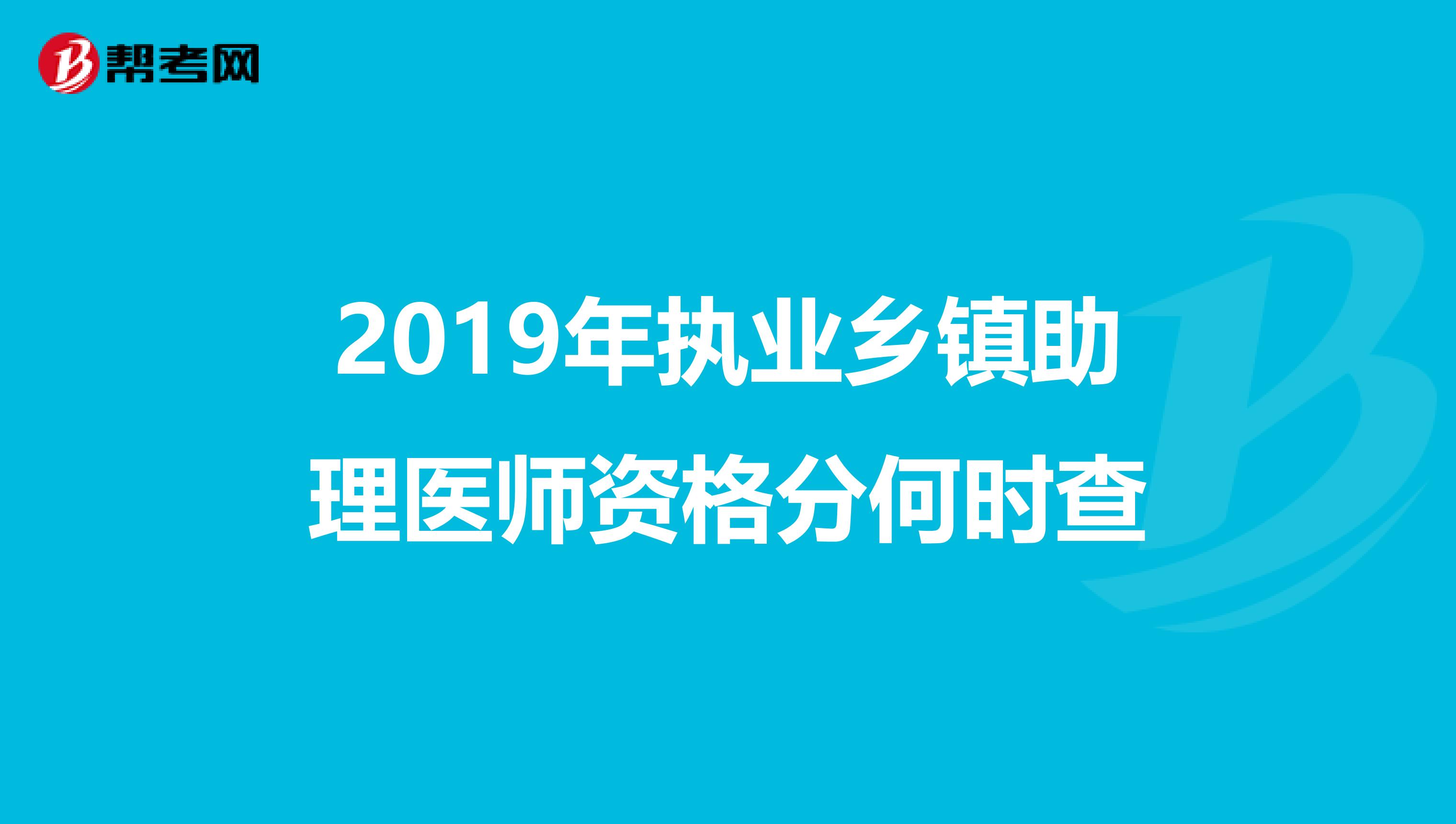 2019年执业乡镇助理医师资格分何时查