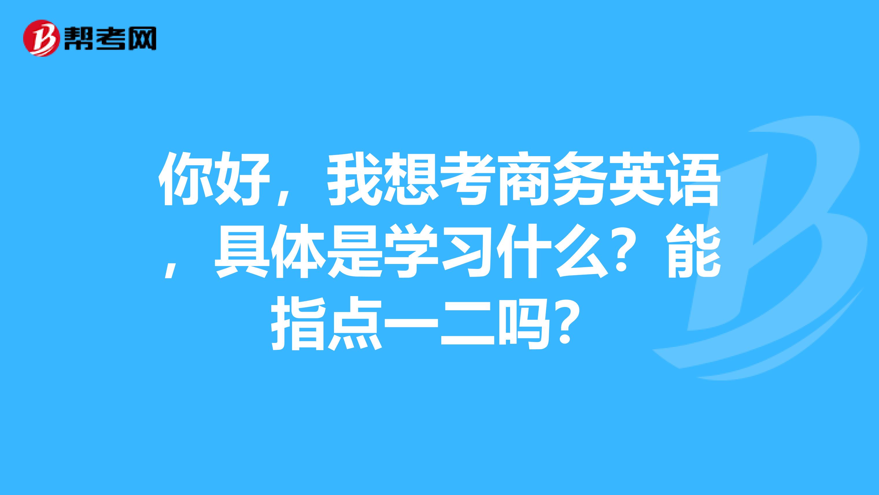 你好,我想考商务英语,具体是学习什么?能指点一二吗?