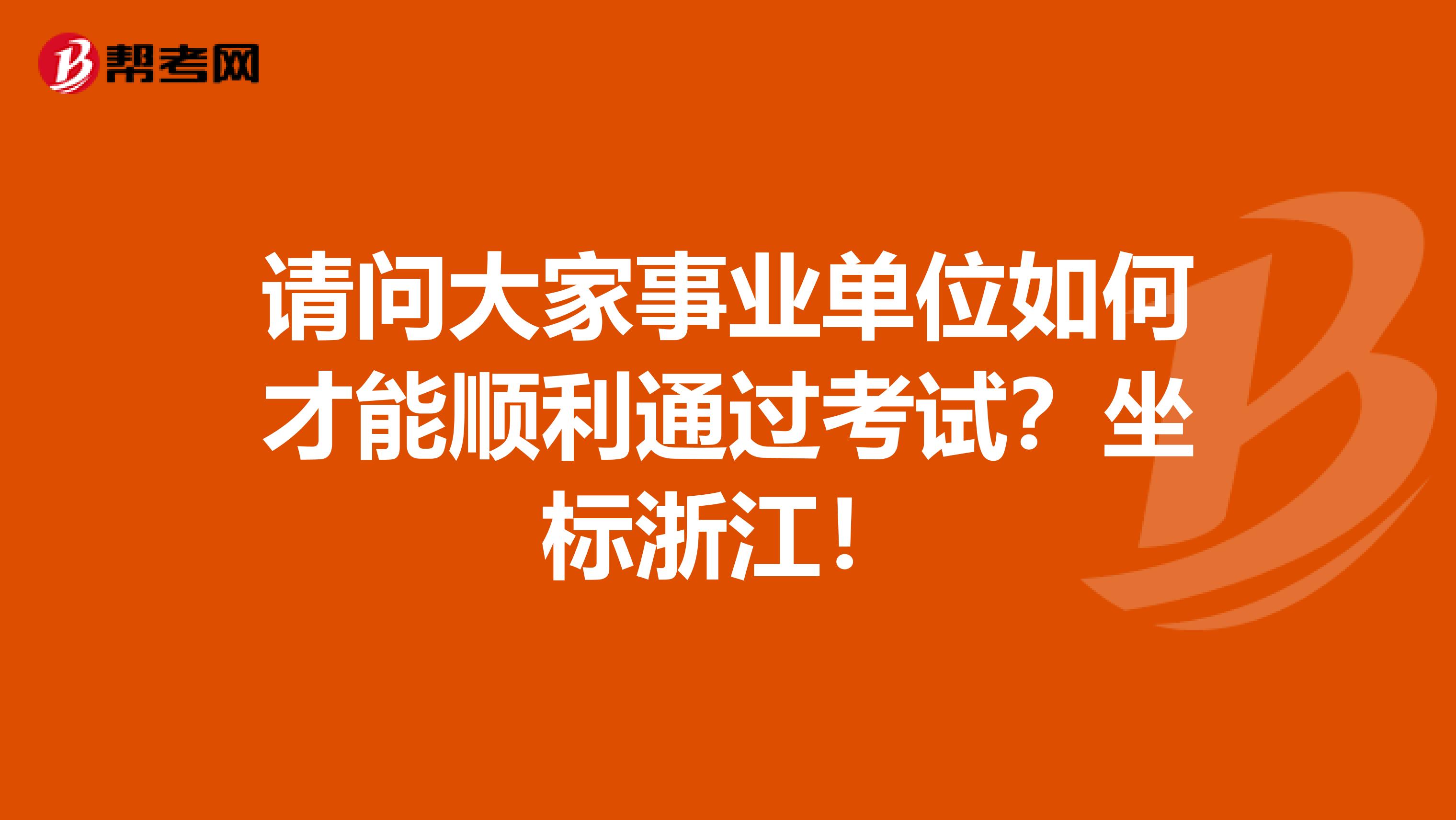 请问大家事业单位如何才能顺利通过考试?坐标浙江!