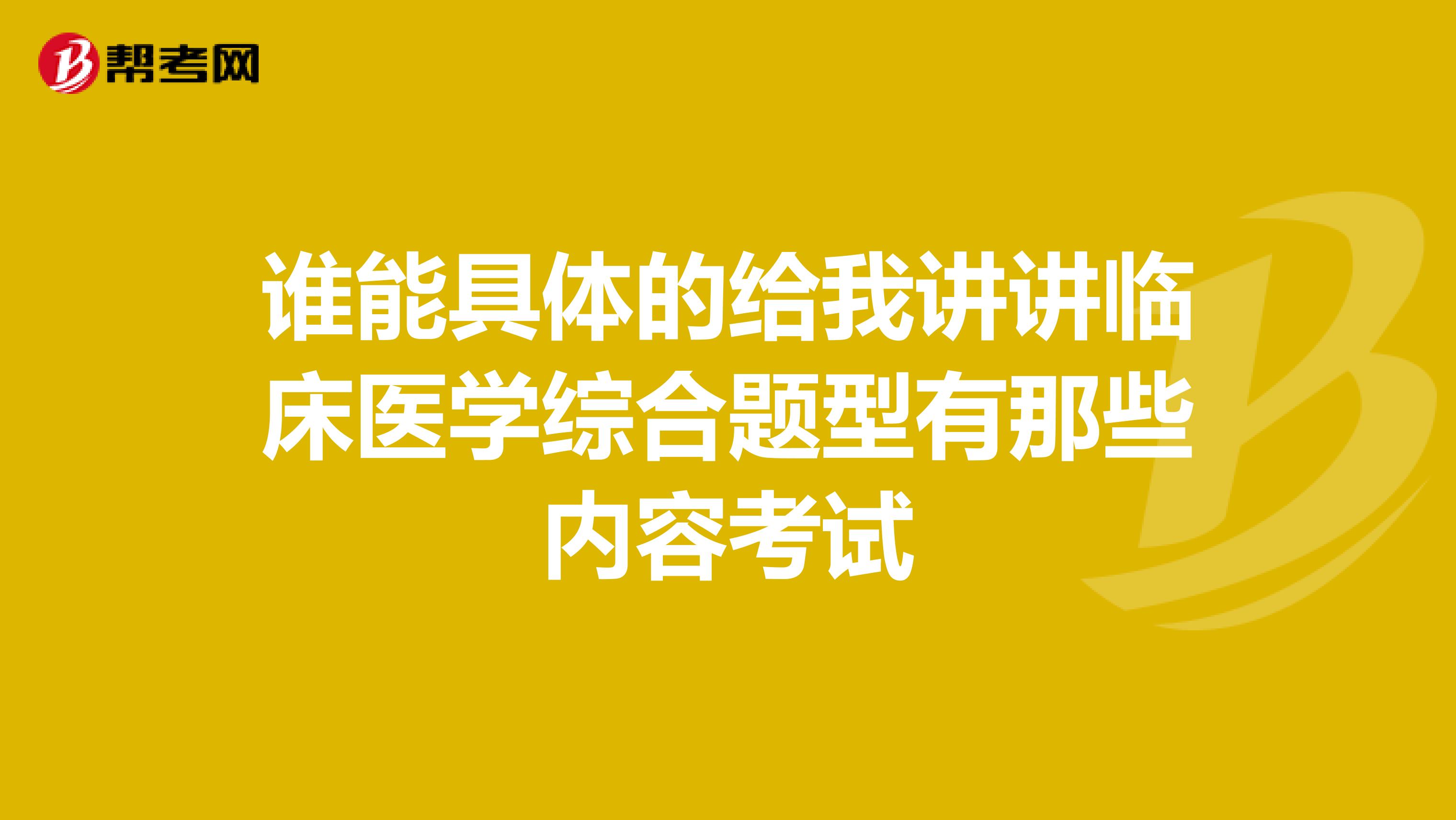 谁能具体的给我讲讲临床医学综合题型有那些内容考试