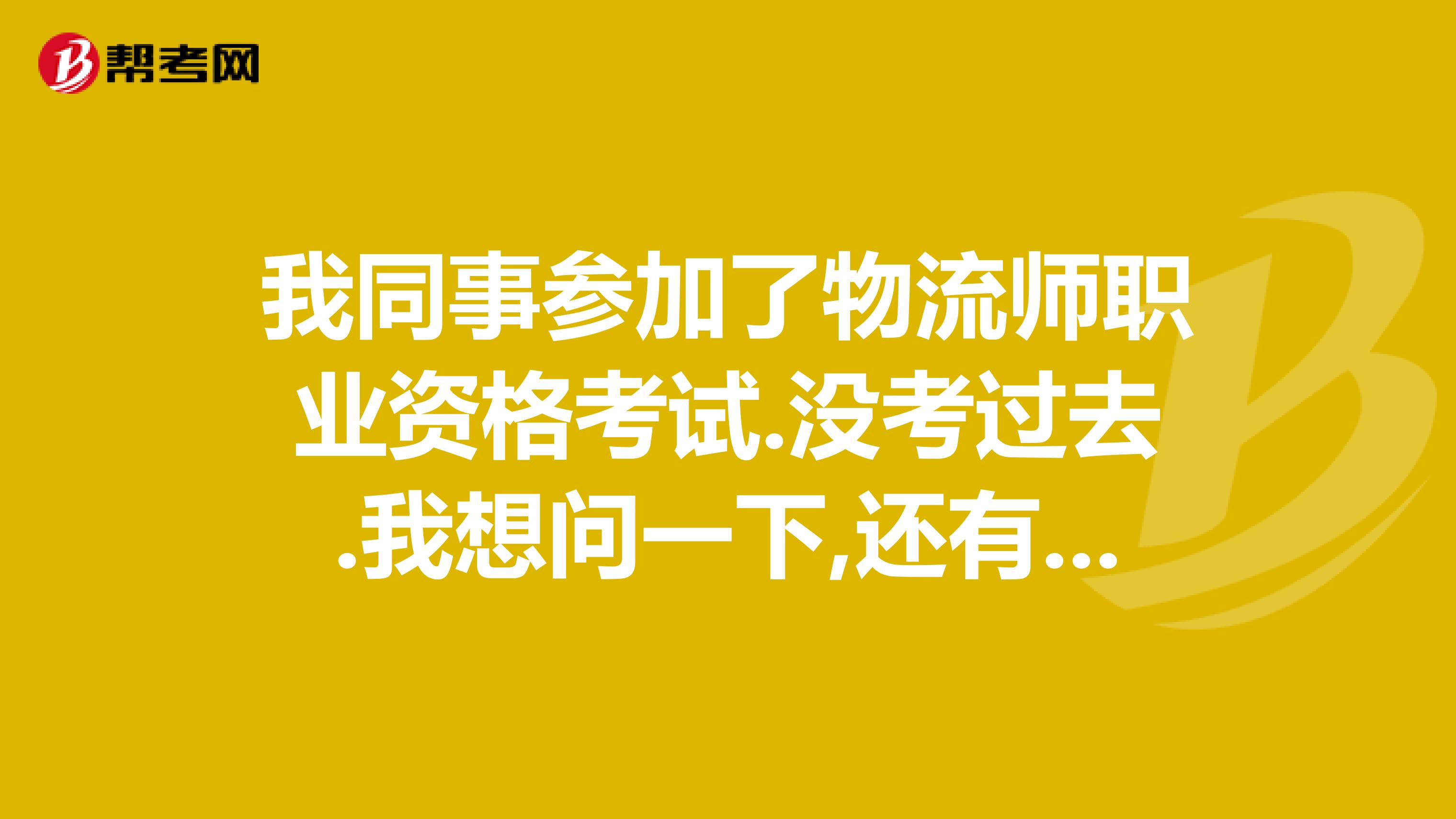 我同事参加了物流师职业资格考试.没考过去.我想问一下,还有没有补考的机会??