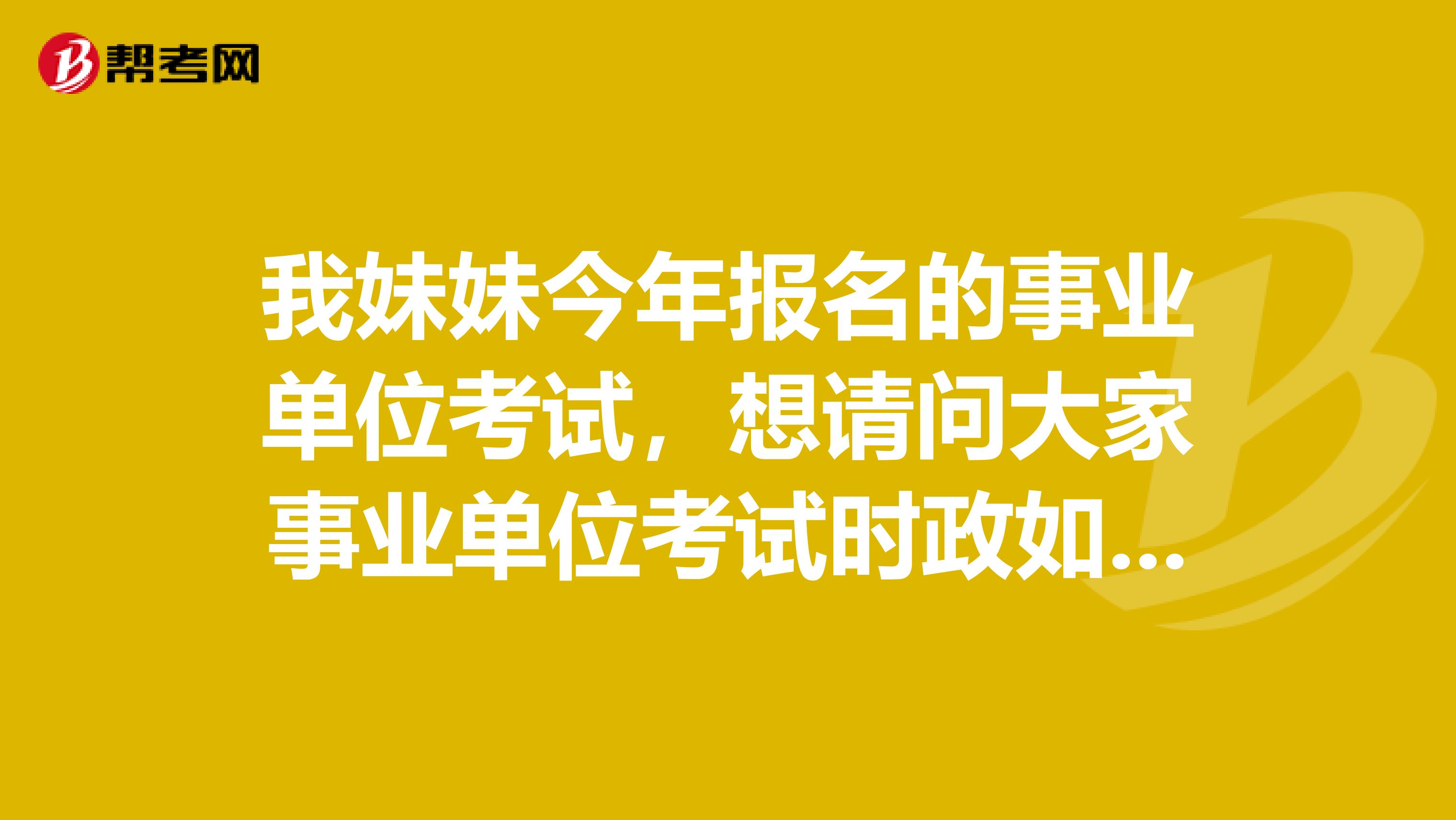 我妹妹今年报名的事业单位考试，想请问大家事业单位考试时政如何备考？