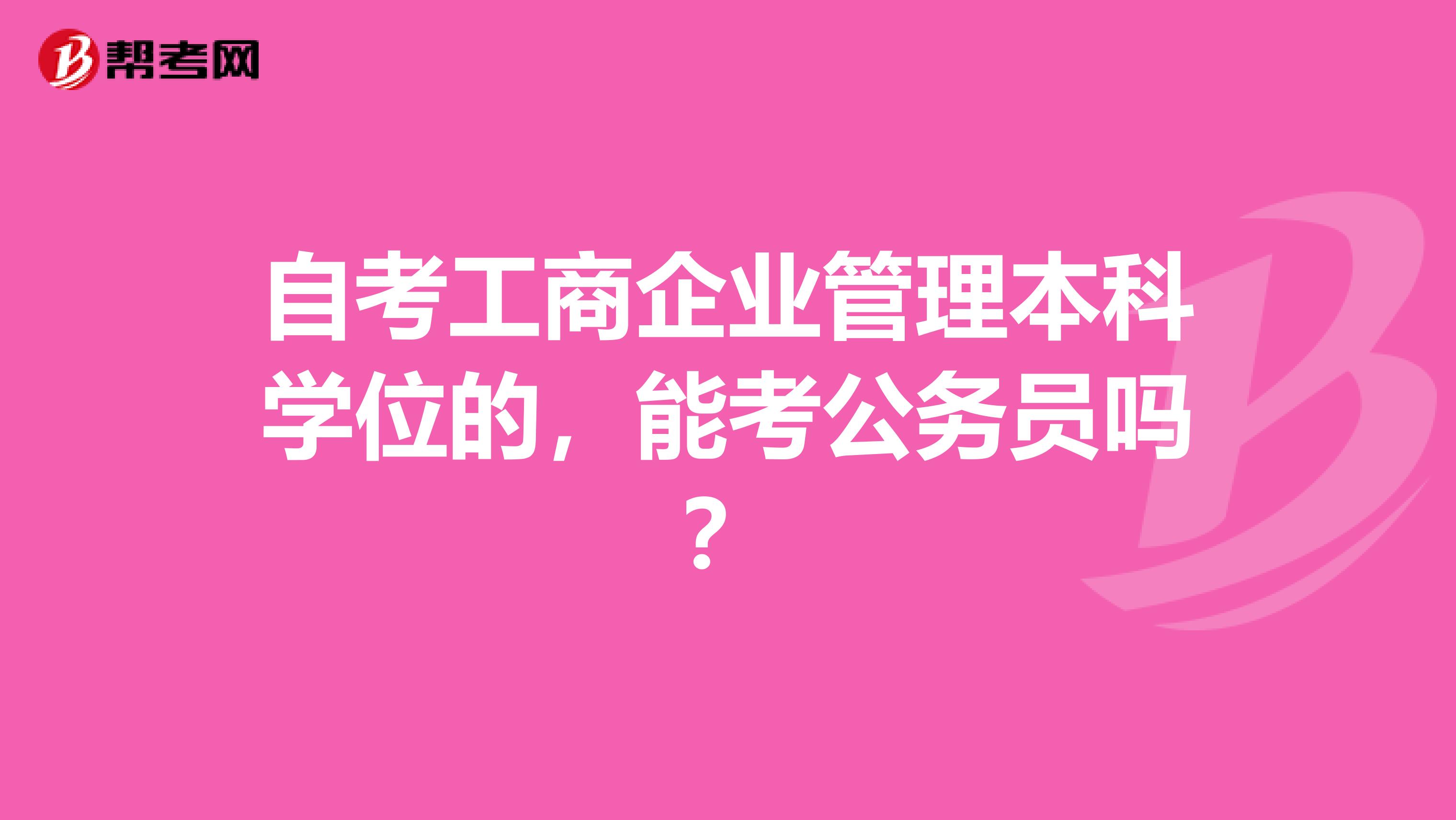 自考工商企业管理本科学位的,能考公务员吗?