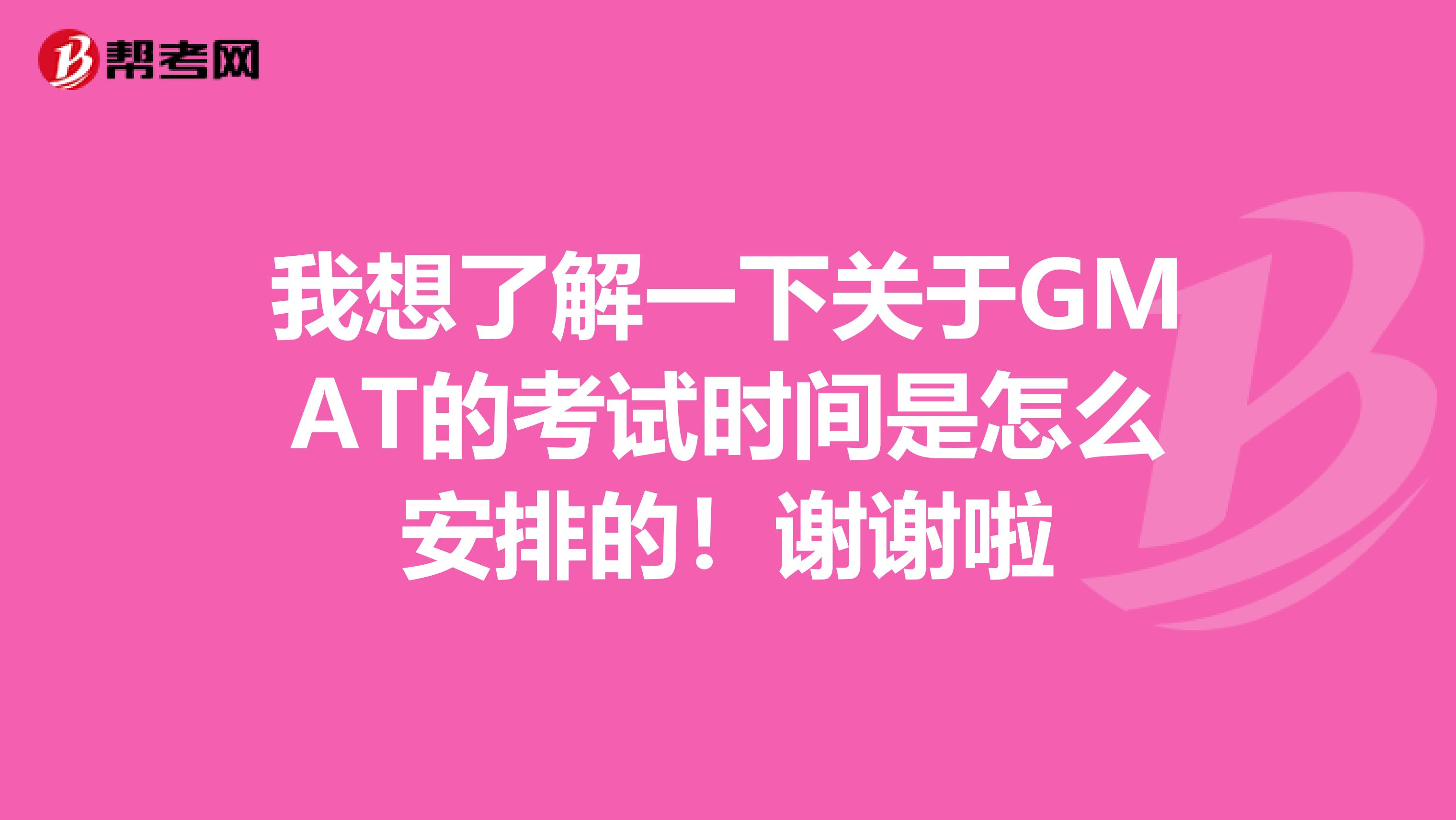我想了解一下关于GMAT的考试时间是怎么安排的!谢谢啦