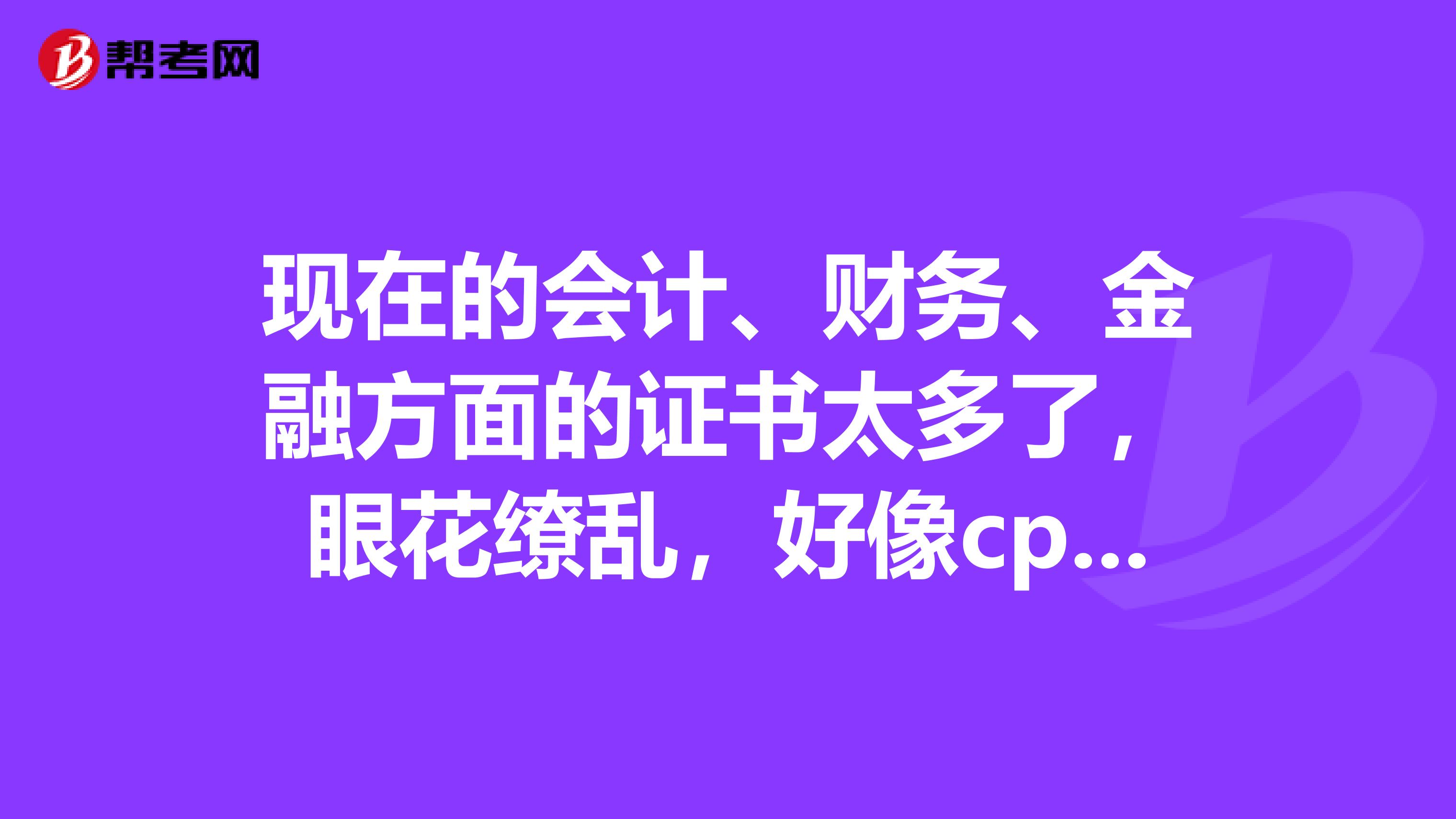 现在的会计、财务、金融方面的证书太多了，眼花缭乱，好像cpa挺热门，能介绍一下吗？我是深圳的的