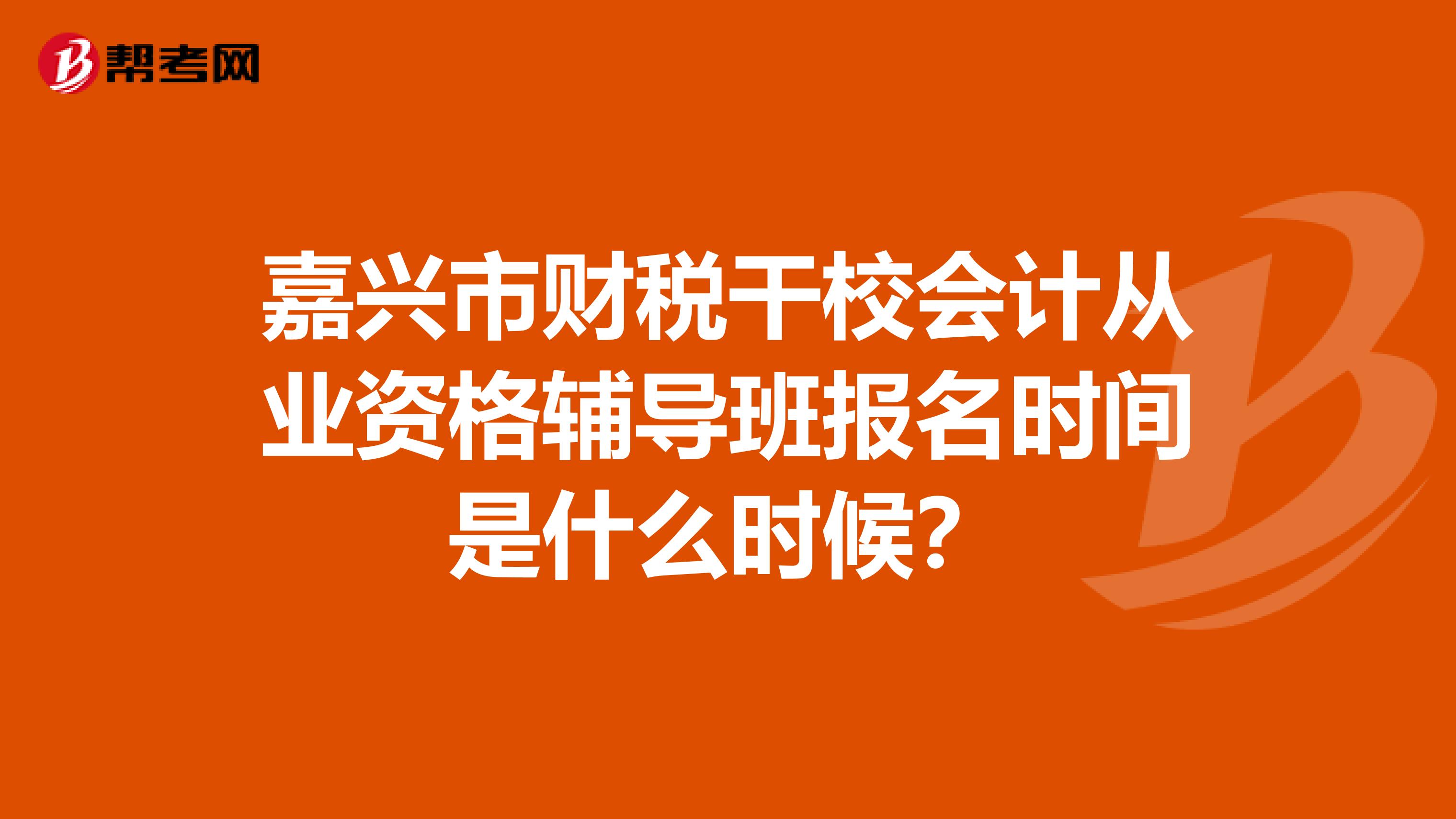 嘉兴市财税干校会计从业资格辅导班报名时间是什么时候？