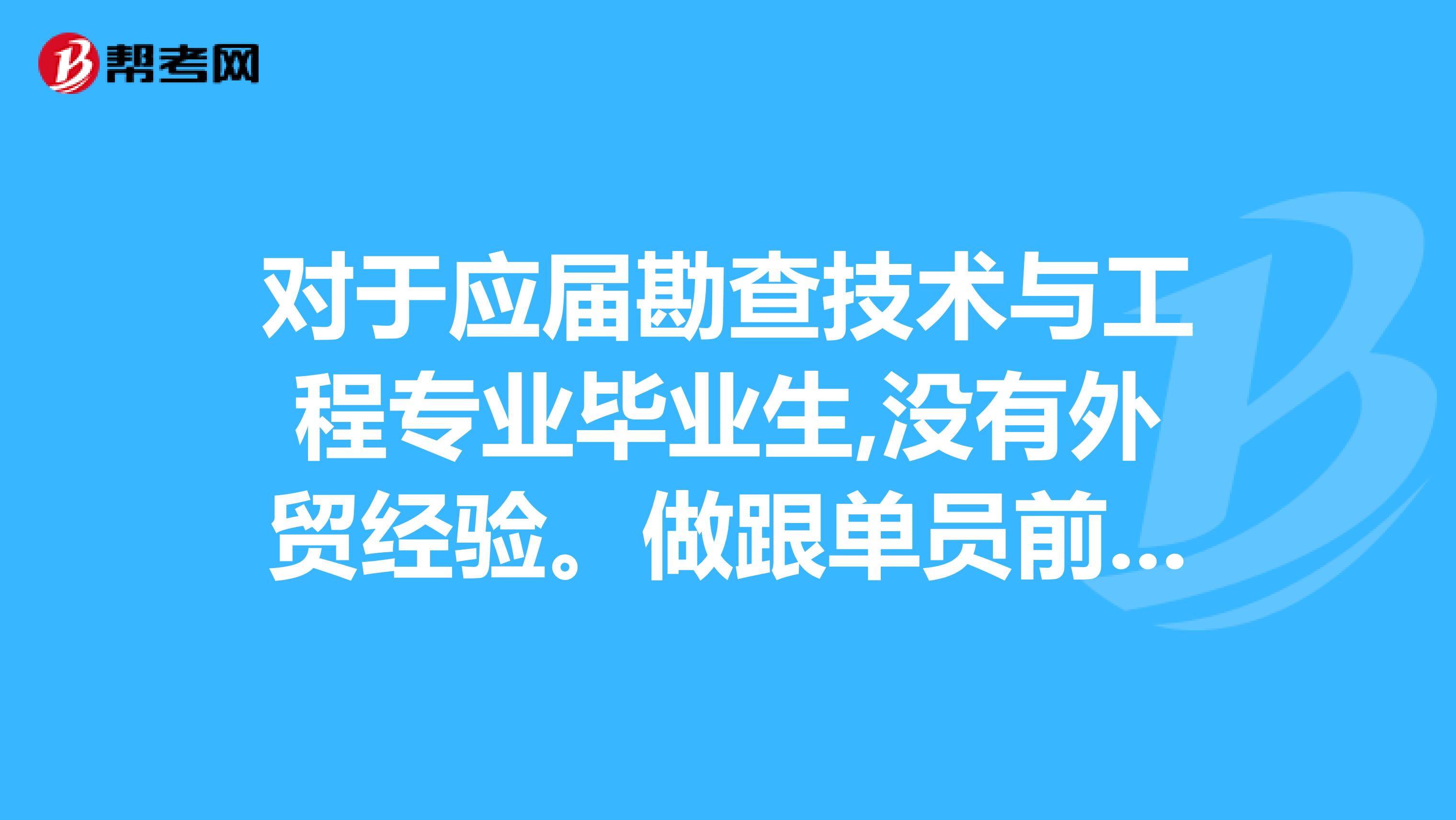 对于应届勘查技术与工程专业毕业生,没有外贸经验。做跟单员前景怎么样？