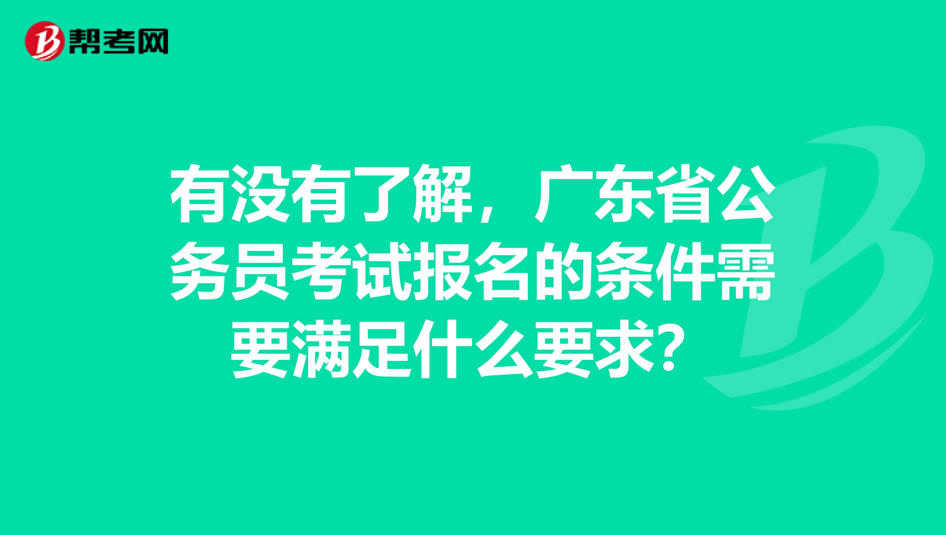 有没有了解,广东省公务员考试报名的条件需要满足什么要求?