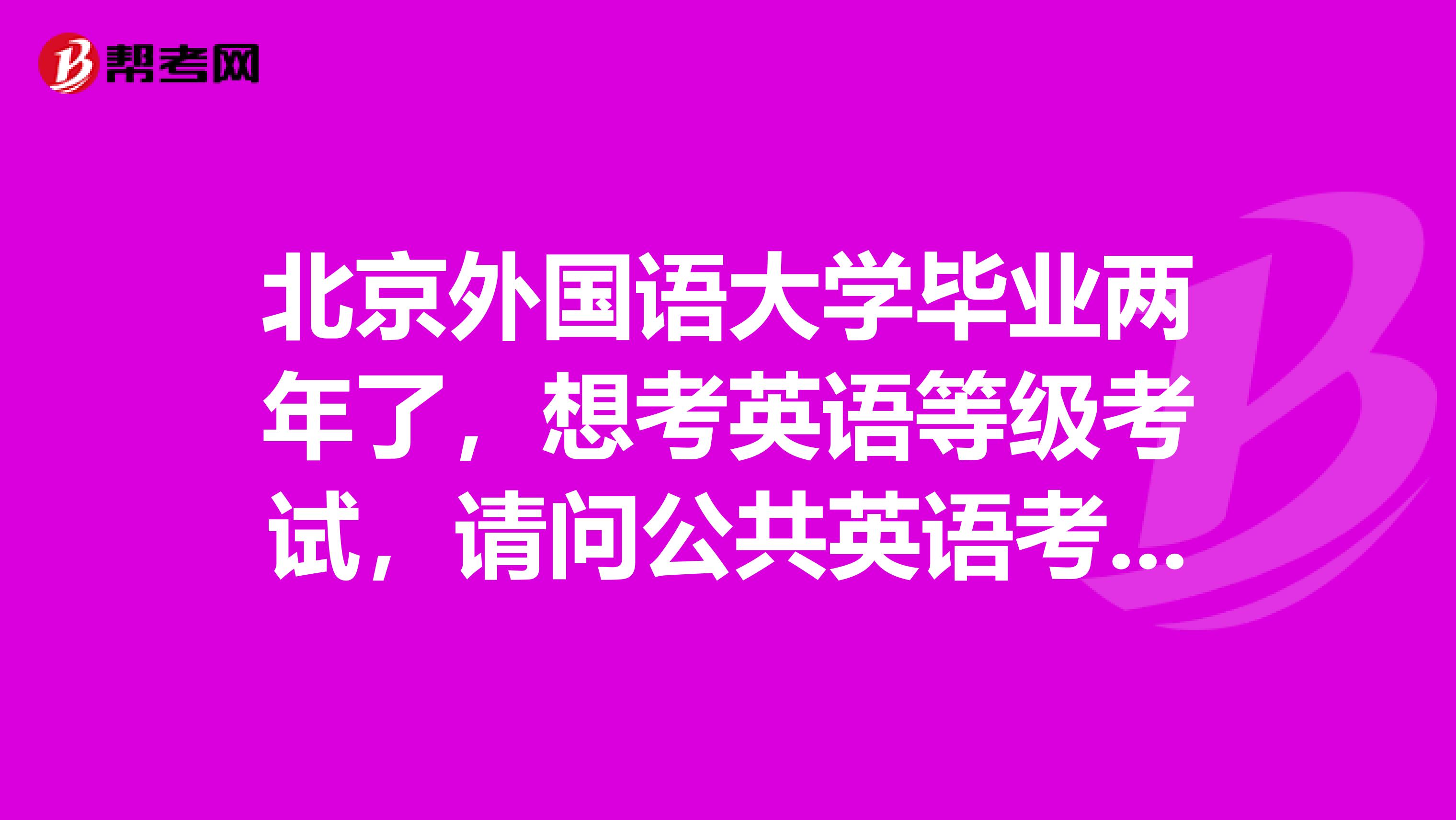 北京外国语大学毕业两年了,想考英语等级考试,请问公共英语考试的条件?