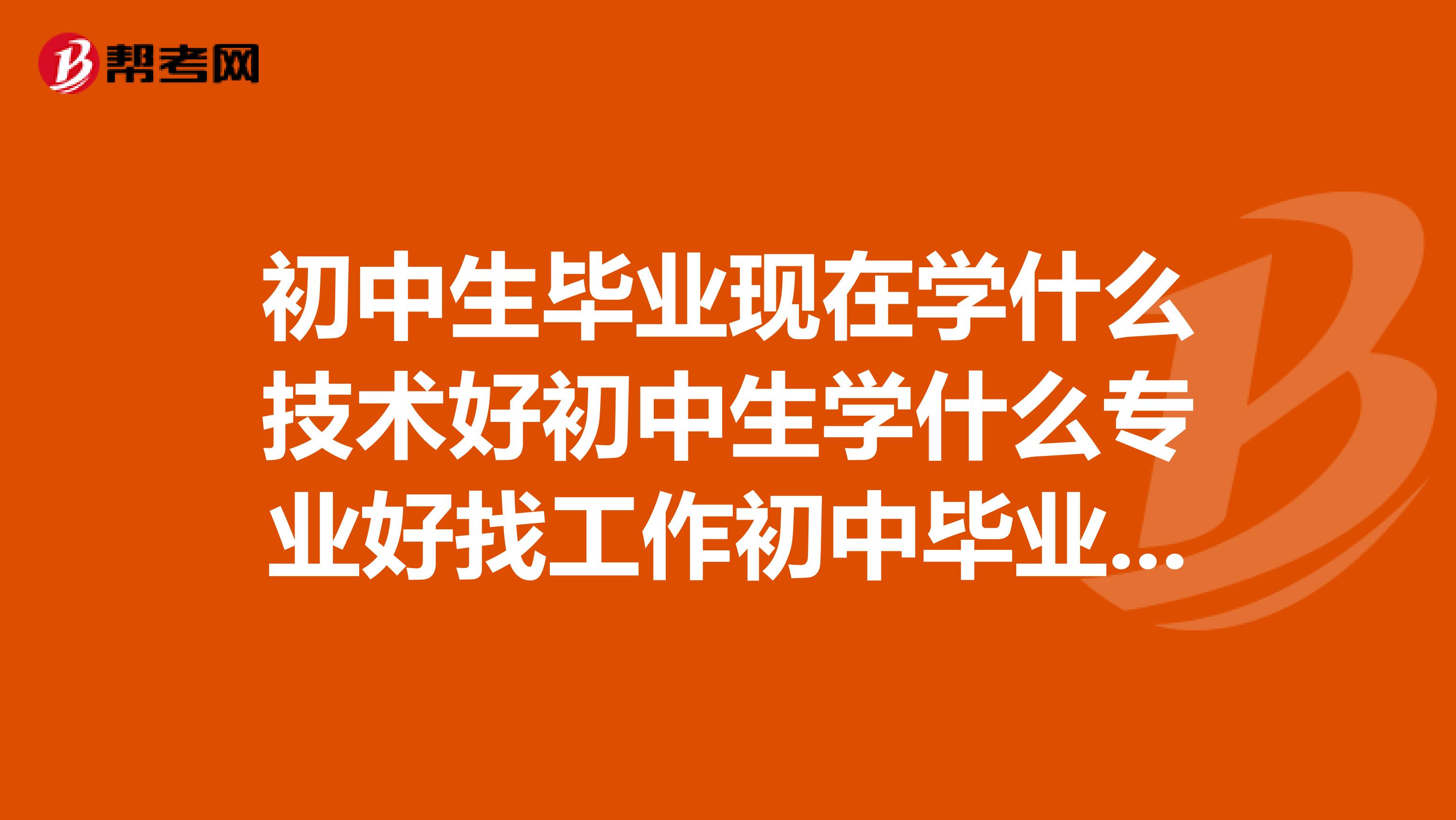 初中生毕业现在学什么技术好初中生学什么专业好找工作初中毕业技校初中毕业考不上高中怎么办