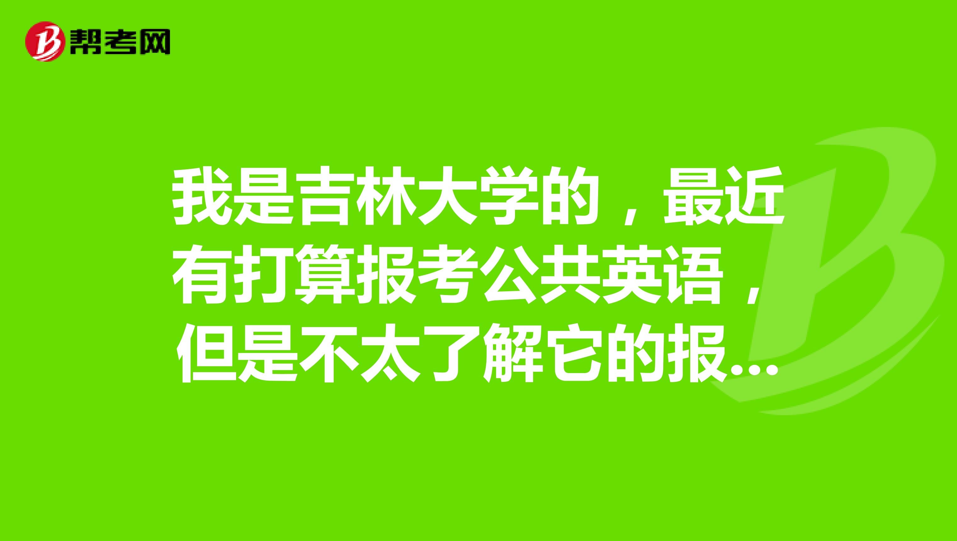 我是吉林大学的，最近有打算报考公共英语，但是不太了解它的报名要求，谁能告诉我一下下？