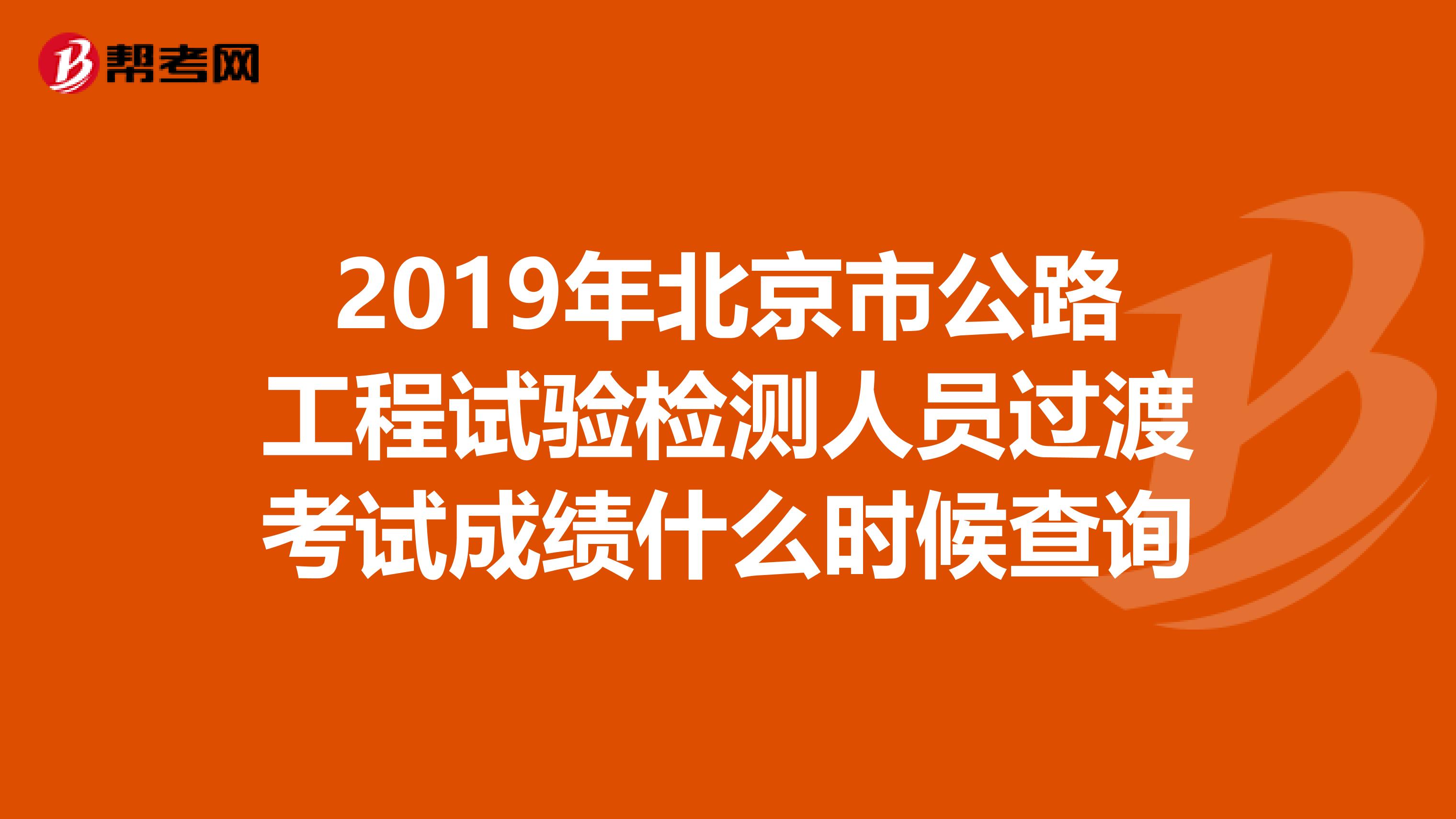 2019年北京市公路工程试验检测人员过渡考试成绩什么时候查询