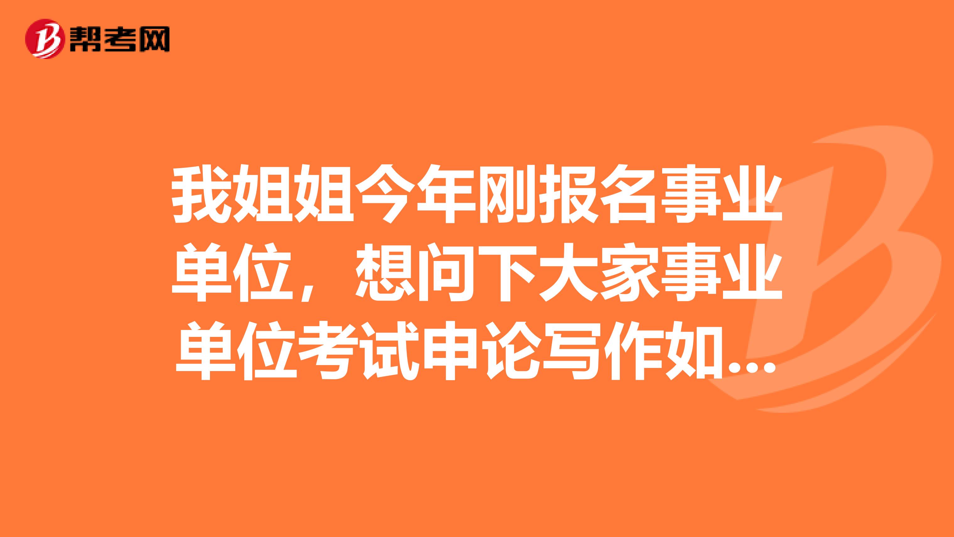 我姐姐今年刚报名事业单位,想问下大家事业单位考试申论写作如何有效备考突破瓶颈?