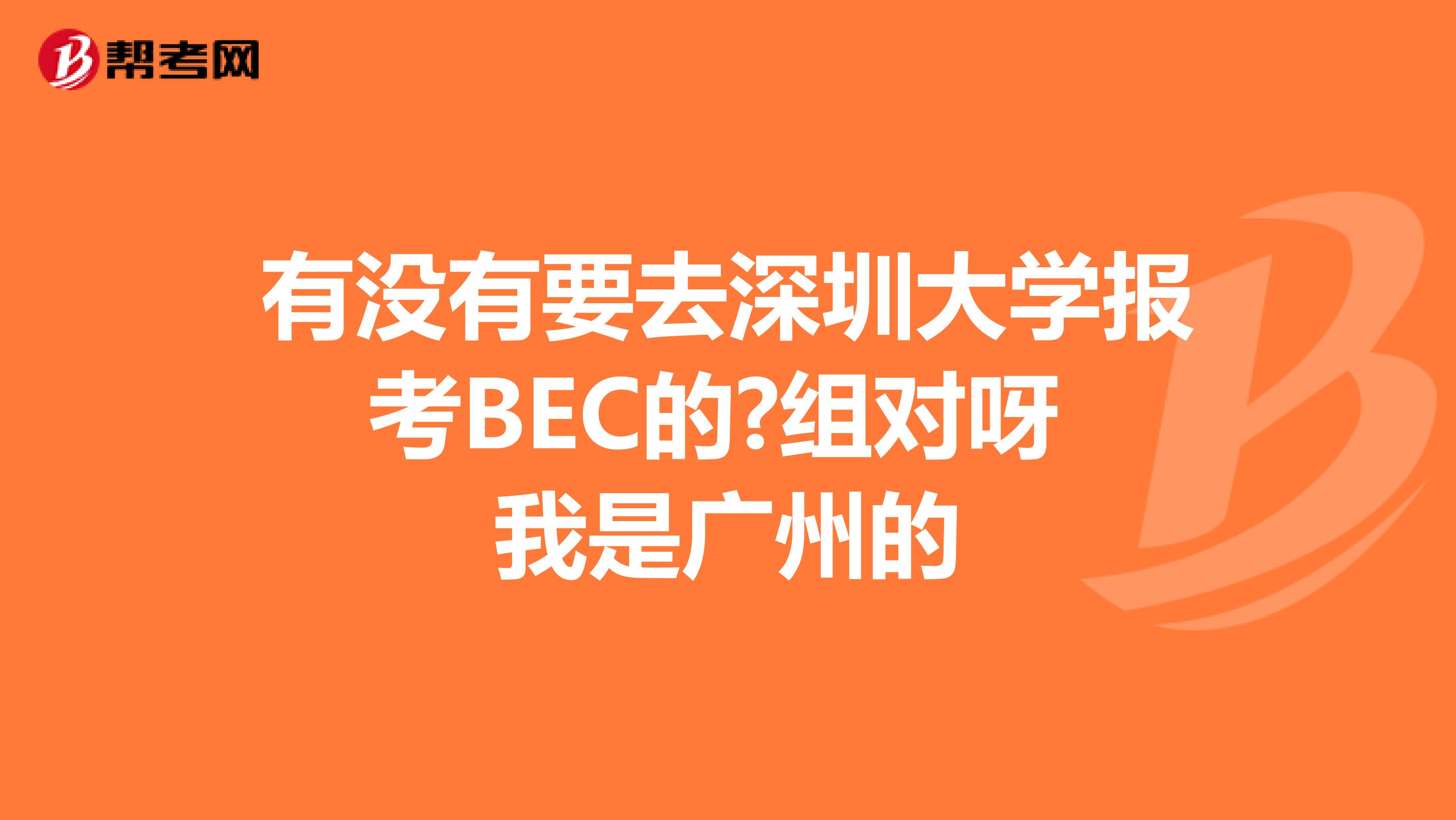 有没有要去深圳大学报考BEC的?组对呀 我是广州的