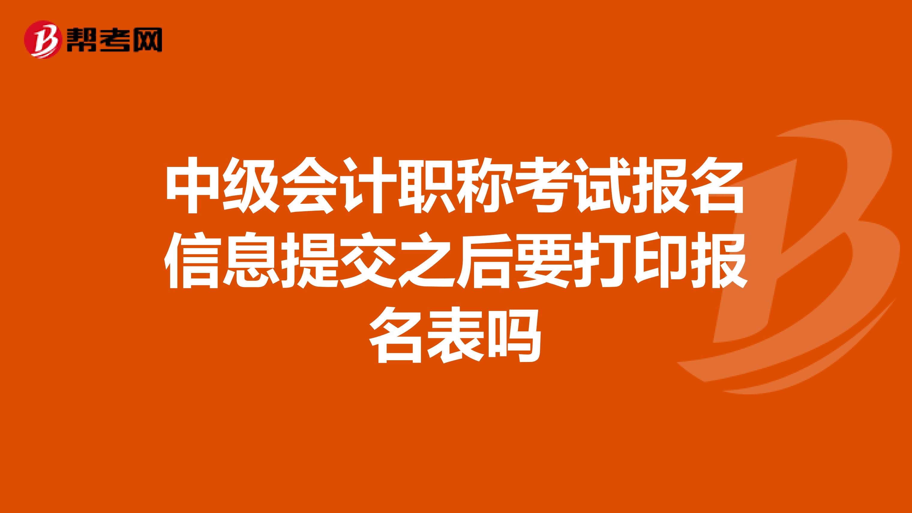 中級會計職稱考試報名信息提交之后要打印報名表嗎