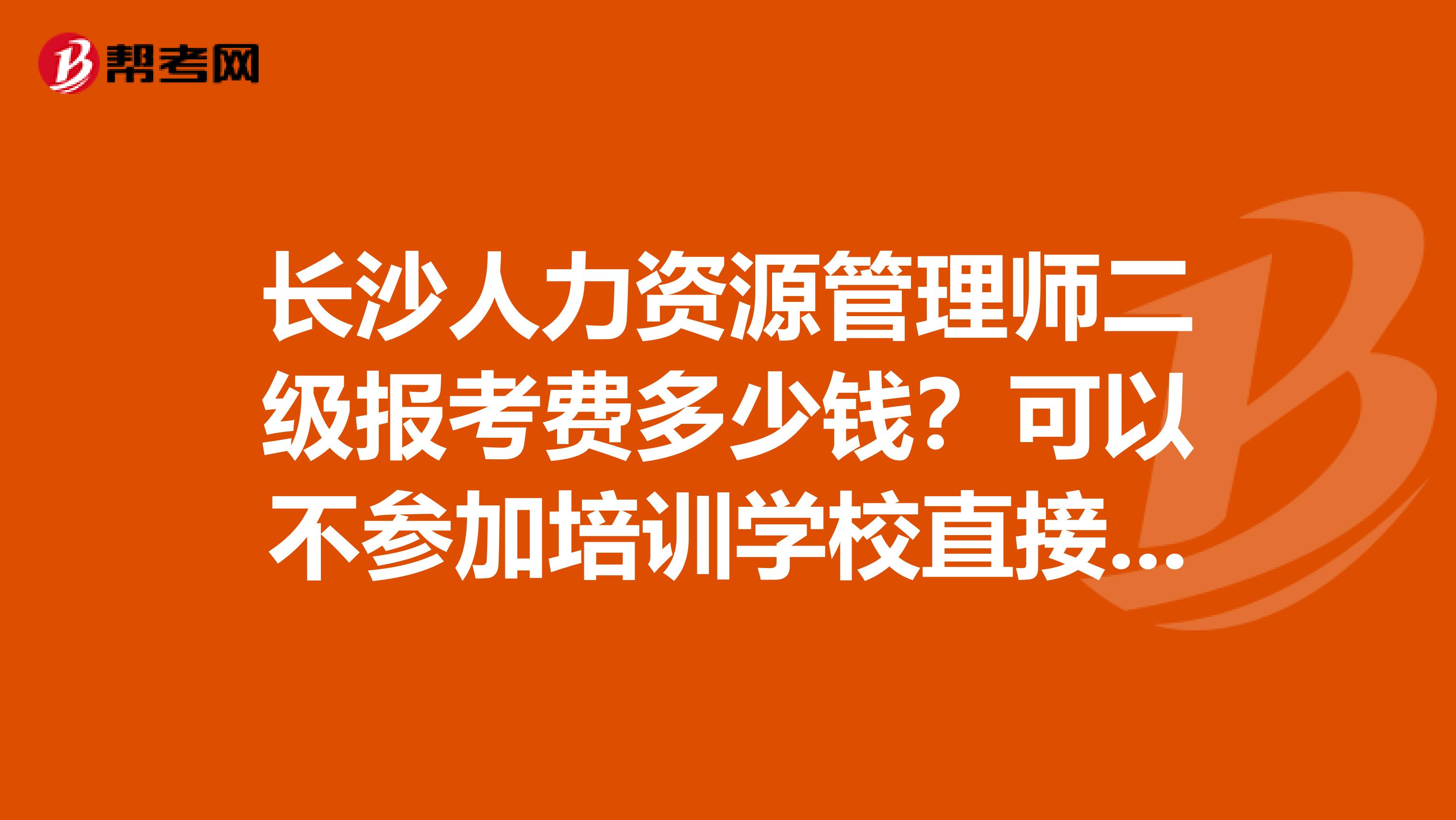长沙人力资源管理师二级报考费多少钱?可以不参加培训学校直接考的么?