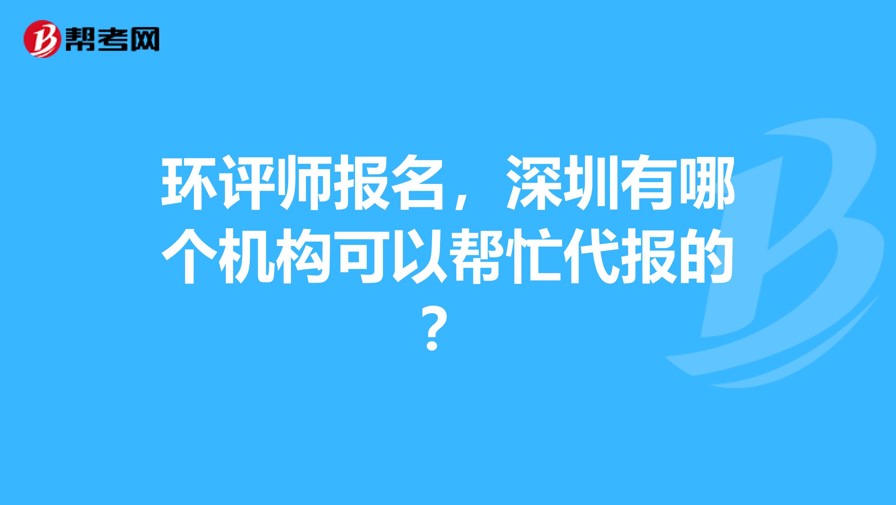 环评师报名,深圳有哪个机构可以帮忙代报的?