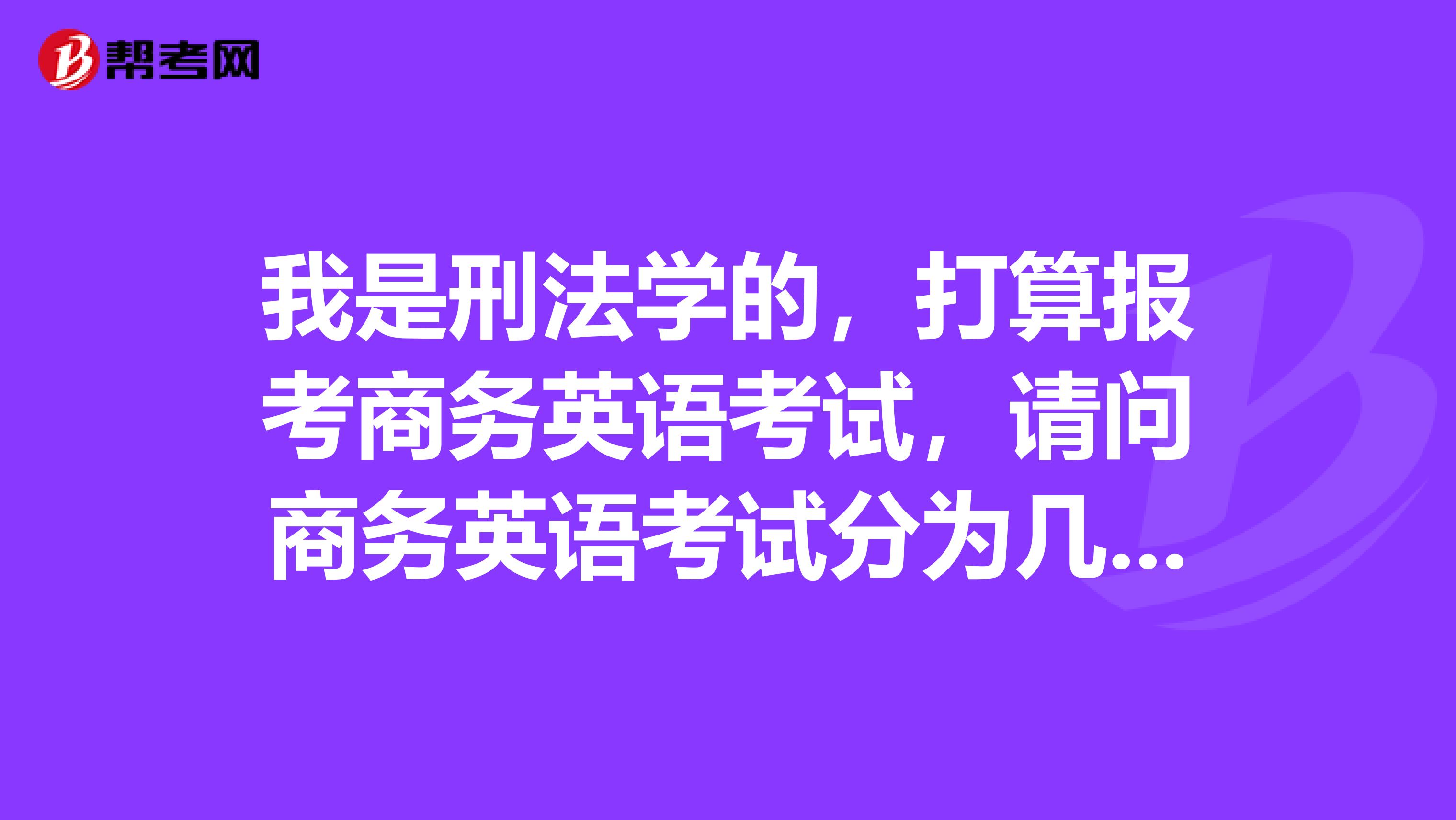 我是刑法学的,打算报考商务英语考试,请问商务英语考试分为几个等级?