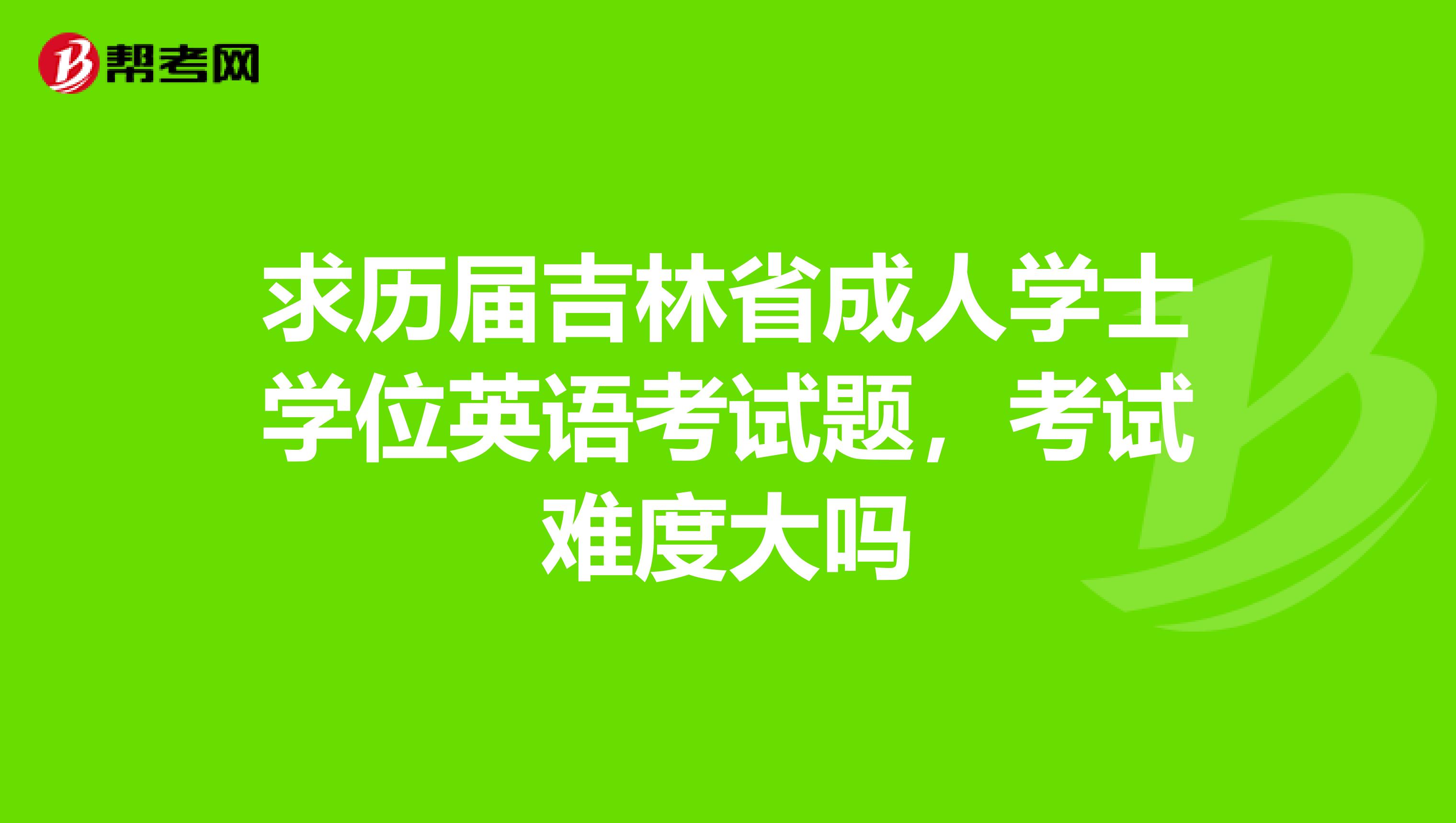 求历届吉林省成人学士学位英语考试题,考试难度大吗