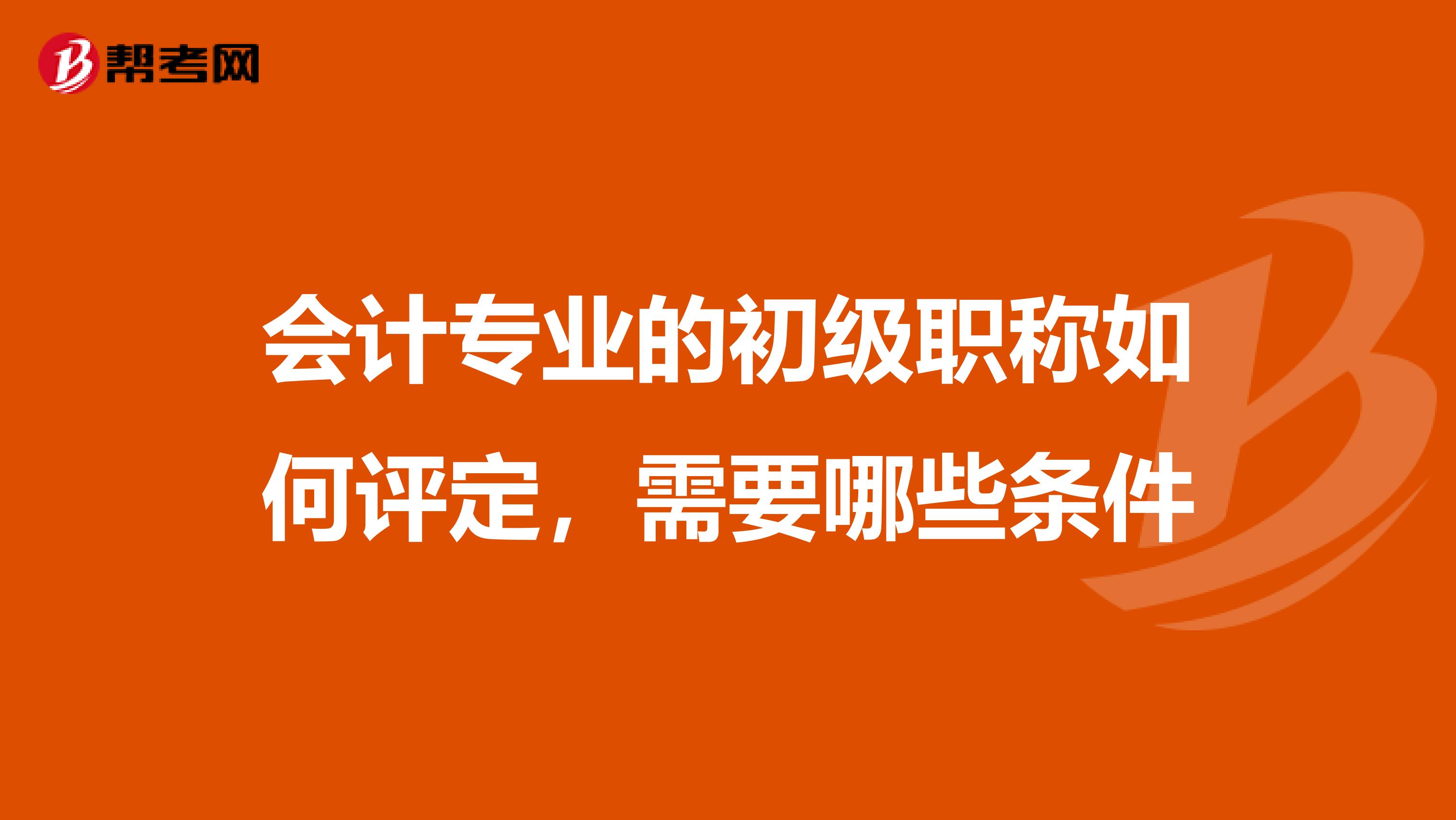 会计专业的初级职称如何评定，需要哪些条件