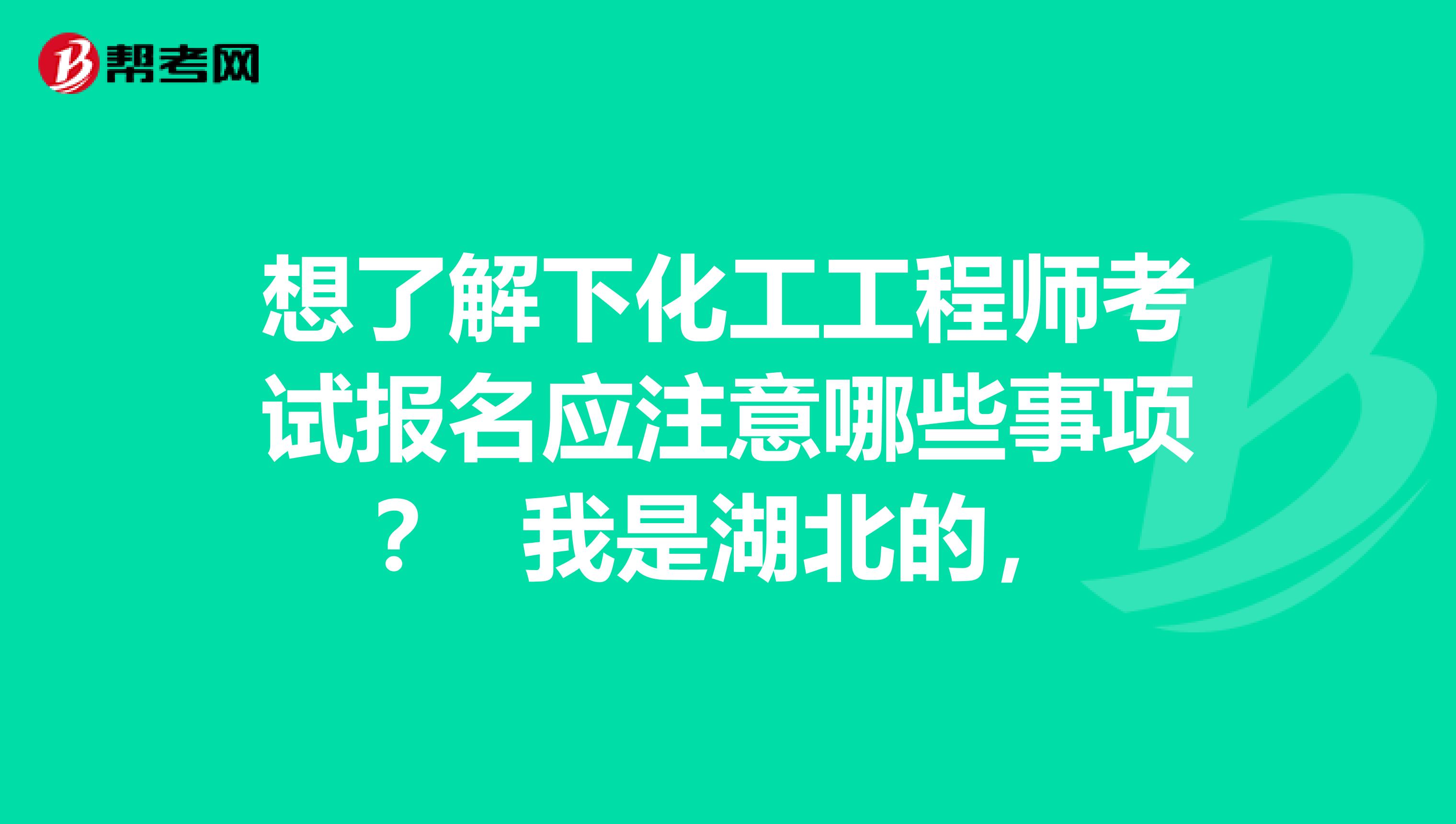 想了解下化工工程师考试报名应注意哪些事项? 我是湖北的,