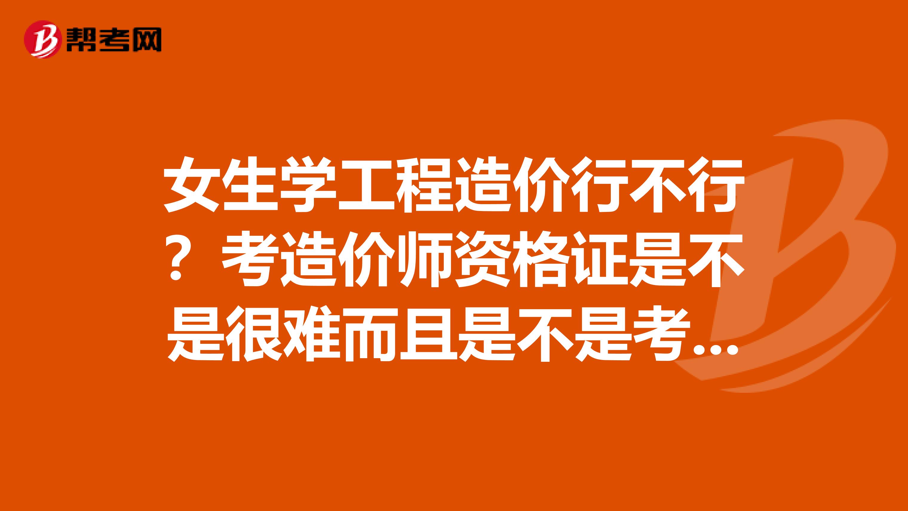 女生学工程造价行不行?考造价师资格证是不是很难而且是不是考资格证有学历限制?专科学这个专业行不行?是不是还要继续深造?