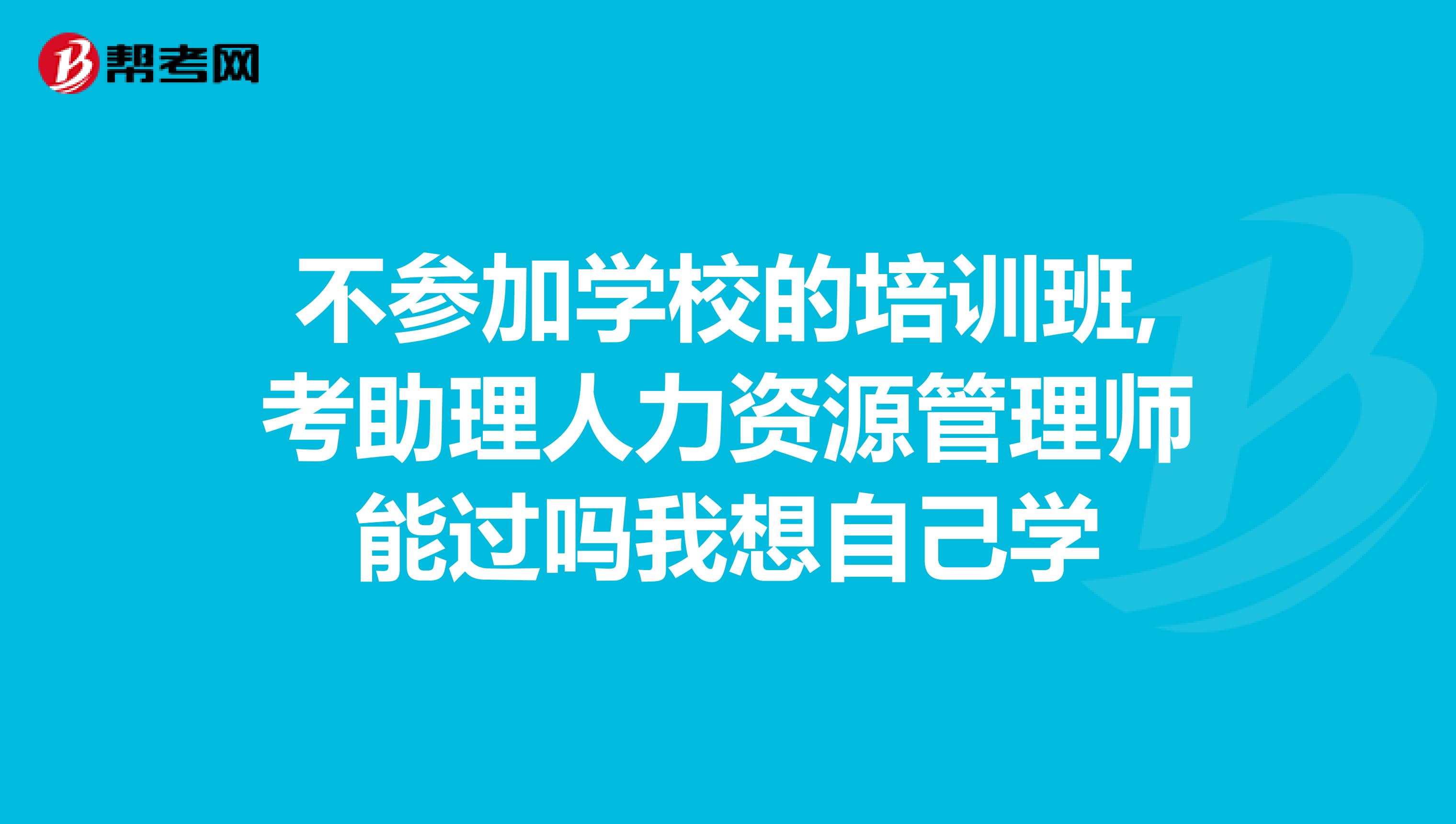 不参加学校的培训班,考助理人力资源管理师能过吗我想自己学