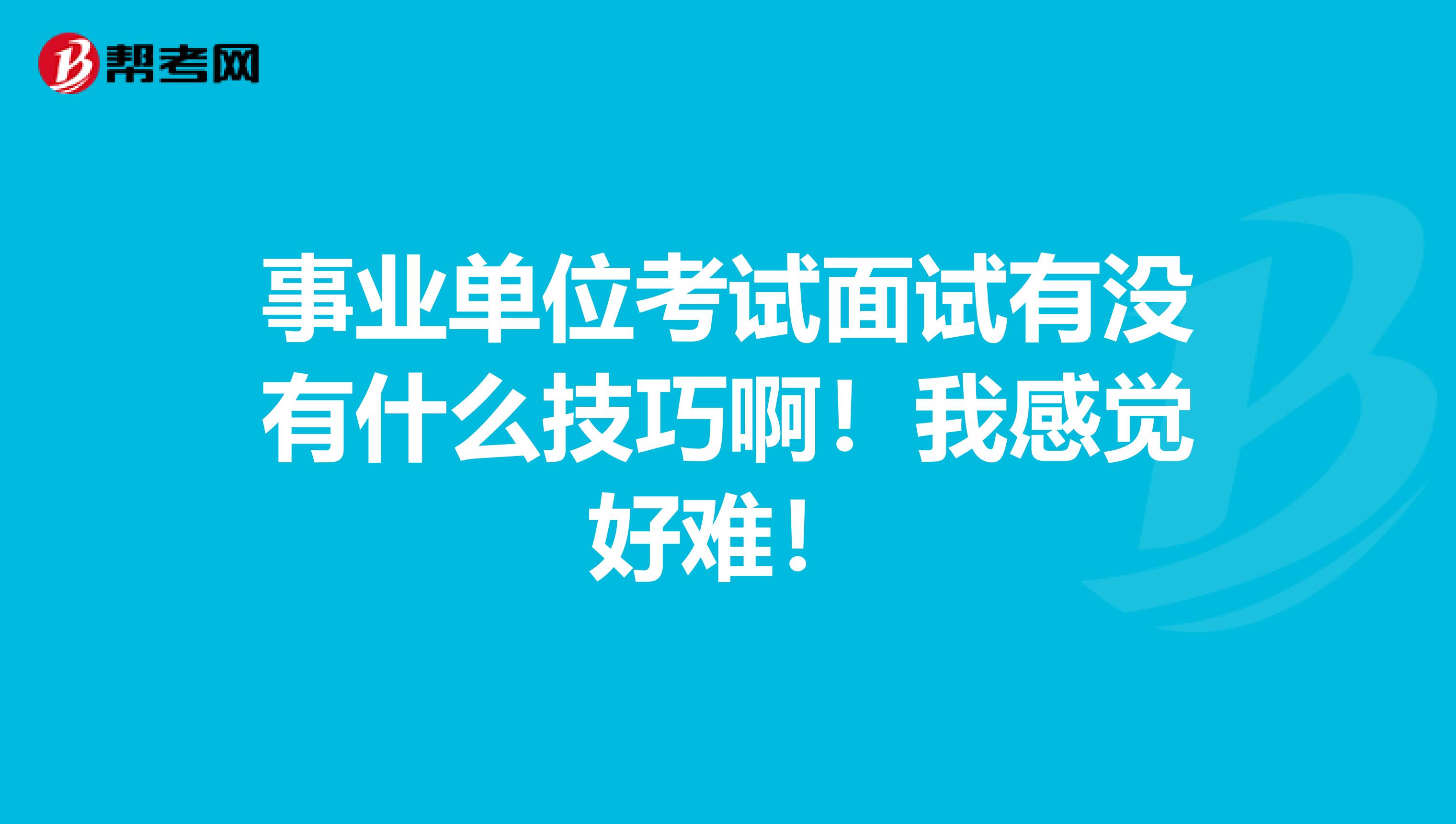 事业单位考试面试有没有什么技巧啊！我感觉好难！