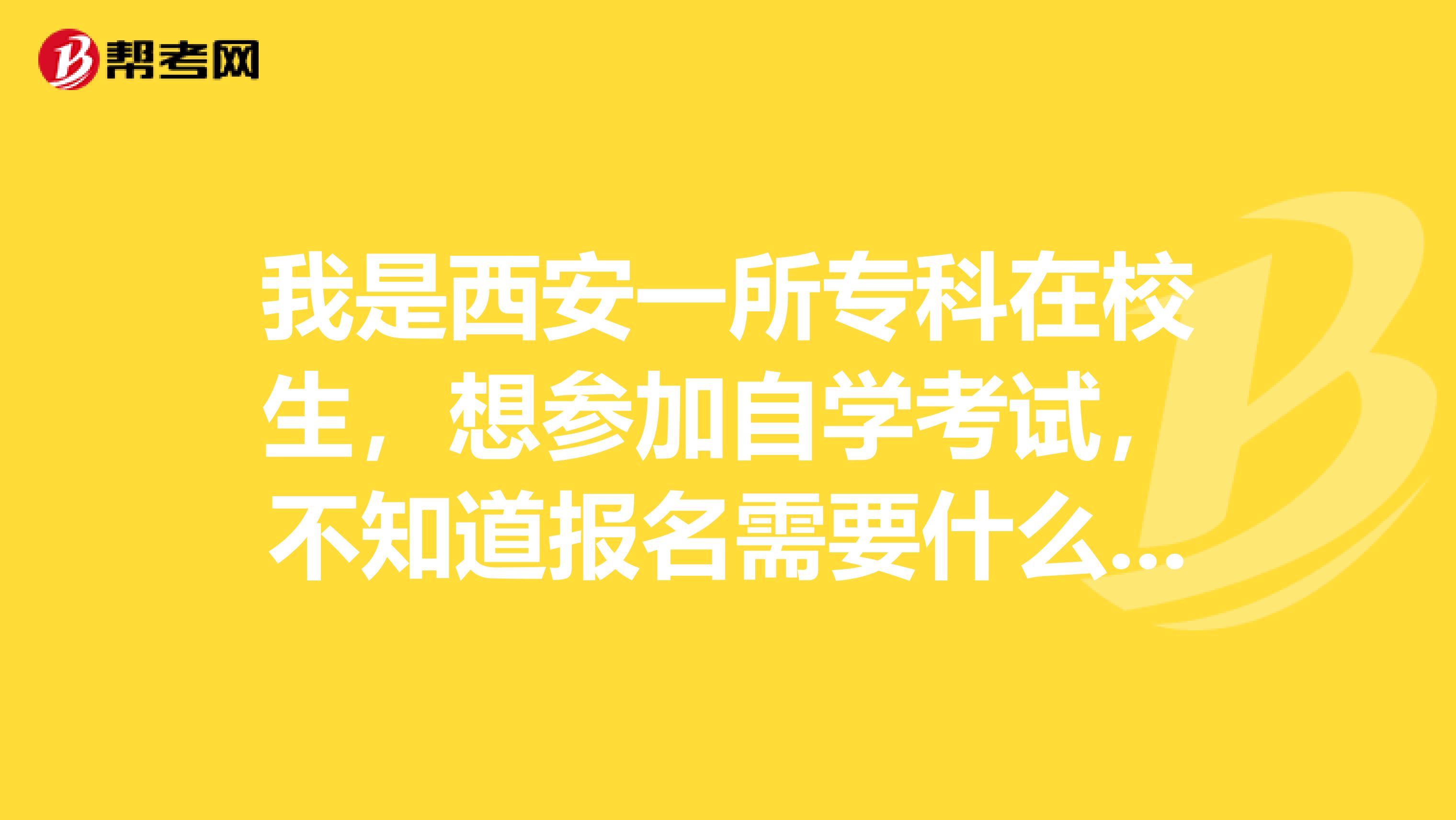 我是西安一所专科在校生，想参加自学考试，不知道报名需要什么证件资料？